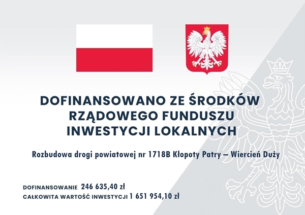 Tekst alternatywny: Baner z flagą Polski, herbem i tekstem dotyczącym lokalnego projektu inwestycyjnego. Tekst transkrypcji: DOFINANSOWANO ZE ŚRODKÓW RZĄDOWEGO FUNDUSZU INWESTYCJI LOKALNYCH Rozbudowa drogi powiatowej nr 1718B Kłopoty Patry – Wiercień Duży DOFINANSOWANIE 246 635,40 zł CAŁKOWITA WARTOŚĆ INWESTYCJI 1 651 954,10 zł