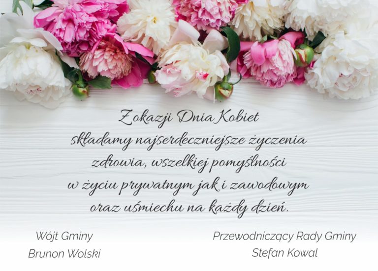 Życzenia z okazji dnia kobiet. Z okazji Dnia Kobiet składamy najserdeczniejsze życzenia zdrowia, wszelkiej pomyślności w życiu prywatnym jak i zawodowym oraz uśmiechu na każdy dzień. Wójt Gminy Brunon Wolski i Przewodniczący Rady Gminy Stefan Kowal