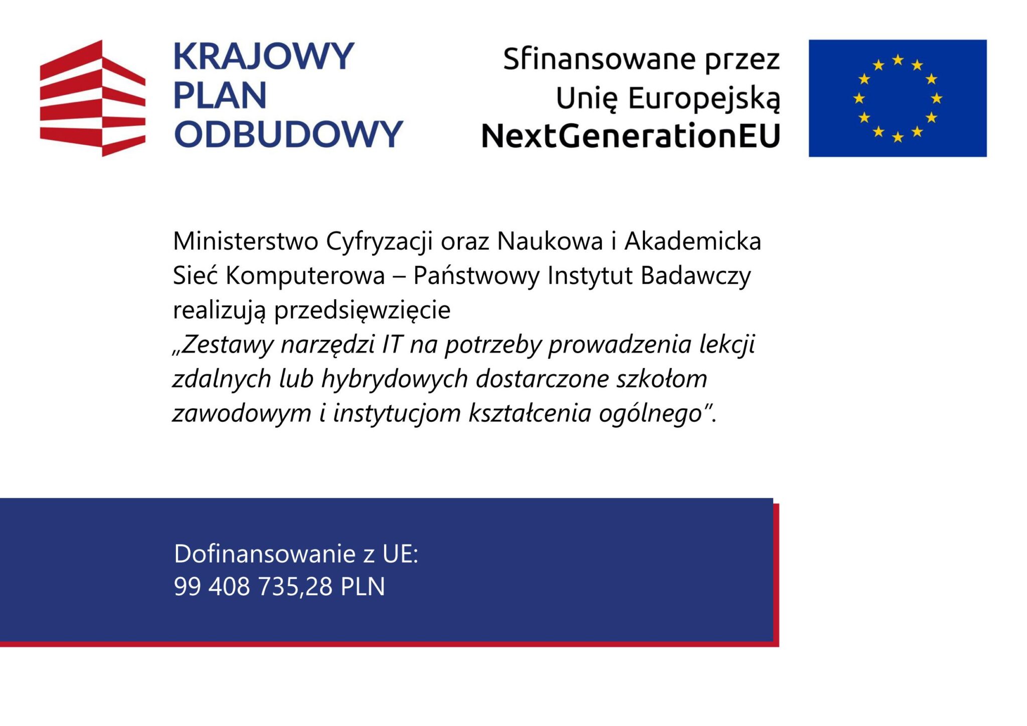 Grafika promocyjna z logo, flagą UE i tekstem w języku polskim dotyczącym projektu informatycznego. Transkrypcja tekstu: KRAJOWY PLAN ODBUDOWY Sfinansowane przez Unię Europejską NextGenerationEU Ministerstwo Cyfryzacji oraz Naukowa i Akademicka Sieć Komputerowa – Państwowy Instytut Badawczy realizują przedsięwzięcie „Zestawy narzędzi IT na potrzeby prowadzenia lekcji zdalnych lub hybrydowych dostarczone szkołom zawodowym i instytucjom kształcenia ogólnego”. Dofinansowanie z UE: 99 408 735,28 PLN