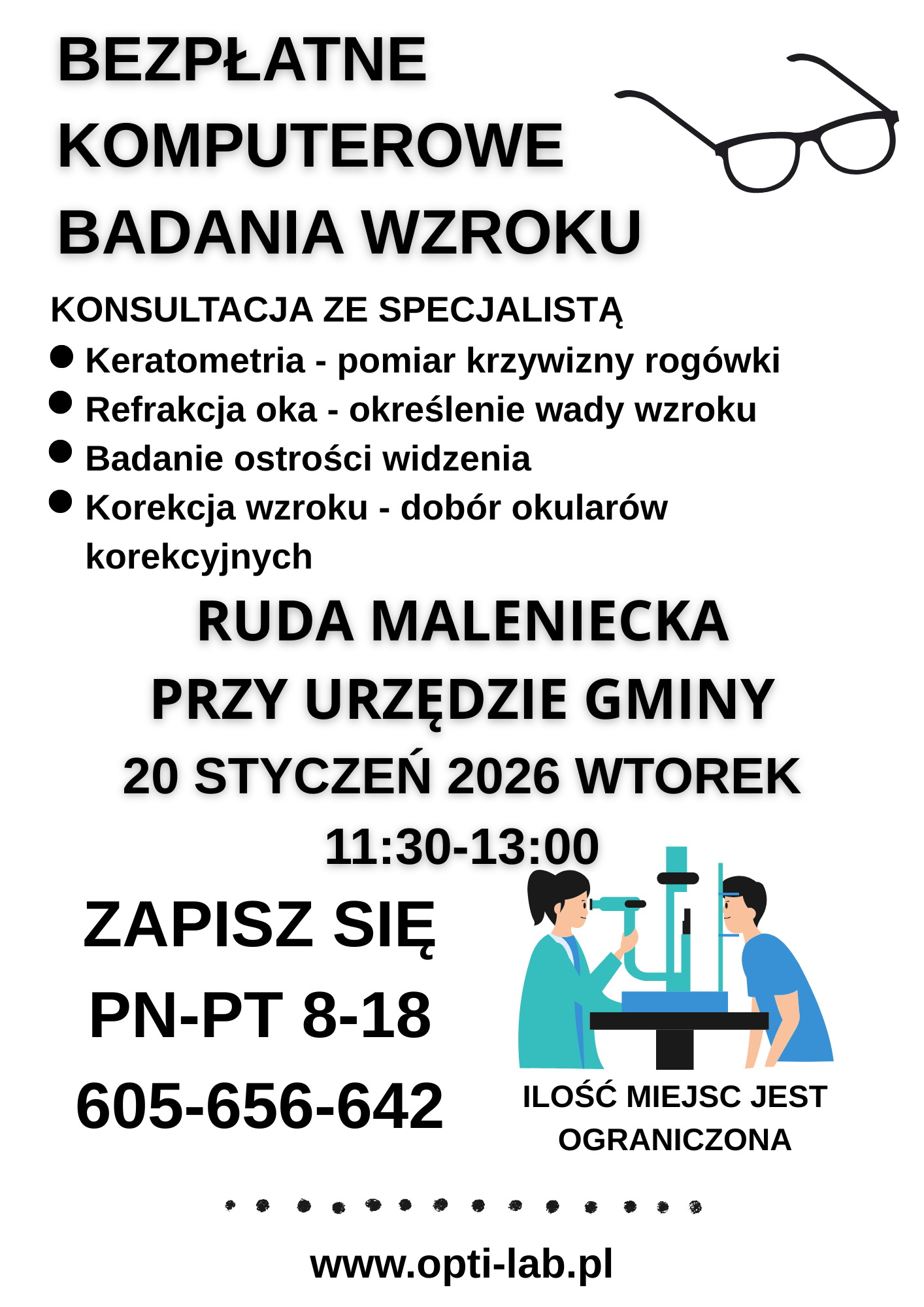Plakat formatu A4 zawierający informację – zaproszenie na bezpłatne komputerowe badanie wzroku. Badanie ma odbyć się w dniu 20 stycznia 2026r. (wtorek), w godzinach od 11.30 do 13.00. Bus będzie zlokalizowany na parkingu przed Ośrodkiem Zdrowia w Rudzie Malenieckiej. Badania obejmują: - konsultację ze specjalistą; - pomiar krzywizny rogówki - keratometria - określenie wady wzroku – refrakcja oka; - badanie ostrości widzenia; - korekcję wzroku – dobór okularów korekcyjnych. Obowiązują zapisy pod numerem telefonu 605-656-642