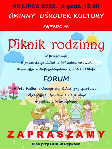 Piknik rodzinny w programie: - prezentacje dzieci z kół zainteresowań - muzyka wielopokoleniowa- koncert zespołu FORUM - foto budka, animacje dla dzieci, gry sportowo-rekreacyjne, dmuchane zjeżdżalnie - stoisko z kosmetykami Z A P R A S Z A M Y Plac przy GOK w Repkach
