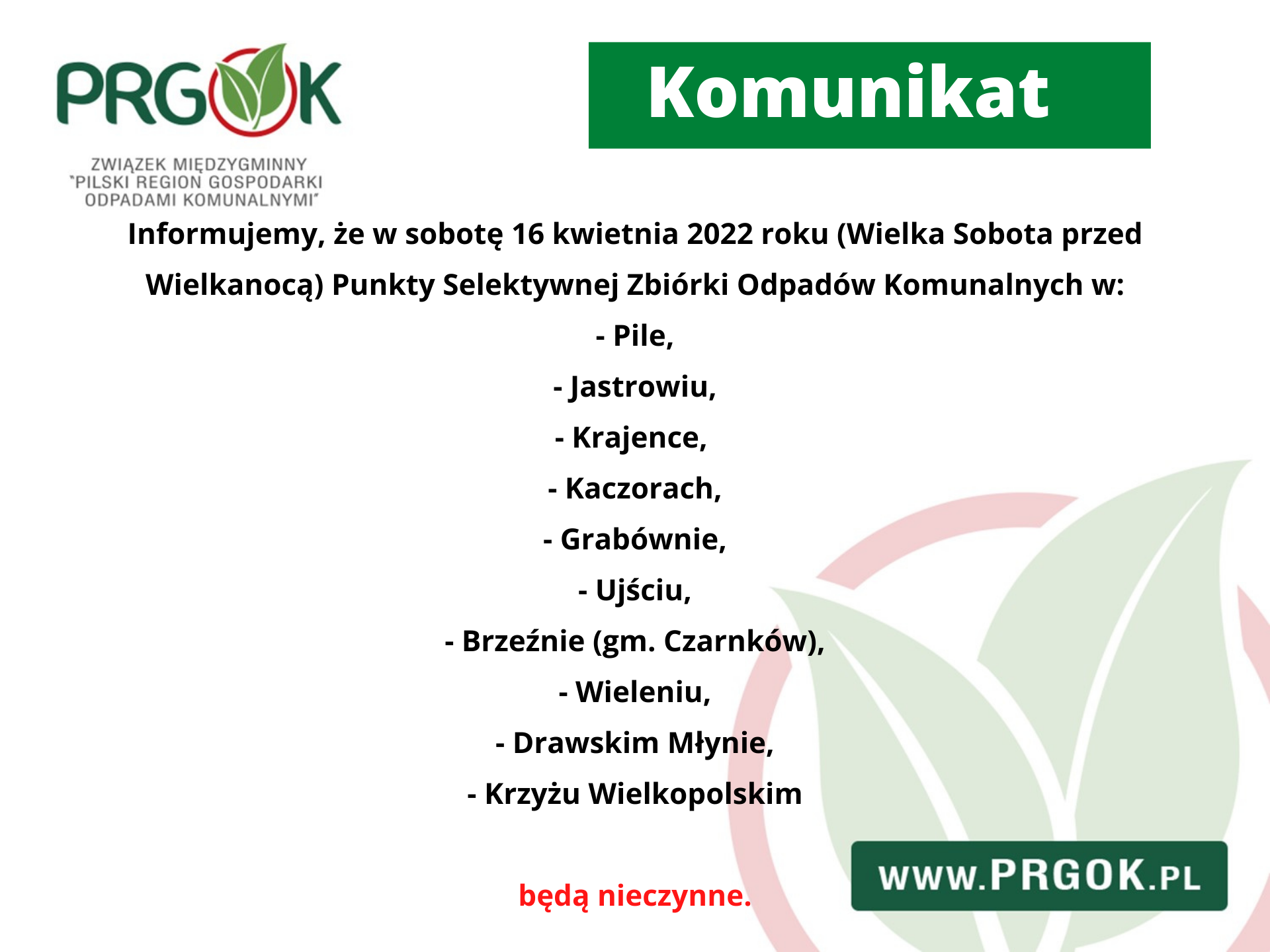 W górnym lewym rogu znajduje się logo PRGOK, po prawej napis Komunikat na zielonym tle. Poniżej na środku znajduje się napis: Informujemy, że w sobotę 16 kwietnia 2022 roku (Wielka Sobota przed Wielkanocą) Punkty Selektywnej Zbiórki Odpadów Komunalnych w: Pile, Jastrowiu, Krajence, Kaczorach, Grabównie, Ujściu, Brzeźnie, Wieluniu, Drawskim Młynie, Krzyżu Wielkopolskim będą nieczynne. W dolnym prawym rogu na zielonym tle znajduje się link WWW.PRGOK.PL