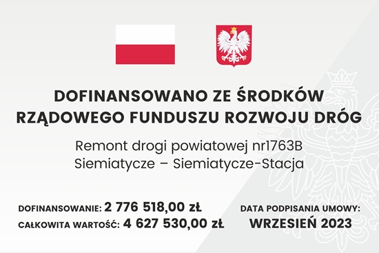 Baner z flagą Polski, herbem i tekstem dotyczącym lokalnego projektu inwestycyjnego. Tekst transkrypcji: DOFINANSOWANO ZE ŚRODKÓW RZĄDOWEGO FUNDUSZU ROZWOJU DRÓG Remont drogi powiatowej nr1763B Siemiatycze – Siemiatycze-Stacja DOFINANSOWANIE: 2 776 518,00 zł CAŁKOWITA WARTOŚĆ: 4 627 530,00 zł DATA PODPISANIA UMOWY: WRZESIEŃ 2023