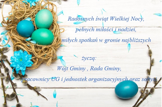 życzenia: Radosnych świąt Wielkiej Nocy, pełnych miłości i nadziei, miłych spotkań w gronie najbliższych życzą: Wójt Gminy , Rada Gminy, pracownicy UG i jednostek organizacyjnych oraz sołtysi