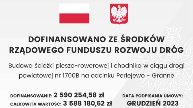 Baner z flagą Polski, herbem i tekstem dotyczącym lokalnego projektu inwestycyjnego. Tekst transkrypcji: DOFINANSOWANO ZE ŚRODKÓW RZĄDOWEGO FUNDUSZU ROZWOJU DRÓG Budowa ścieżki pieszo-rowerowej i chodnika w ciągu drogi powiatowej nr 1700B na odcinku Perlejewo – Granne DOFINANSOWANIE: 2 590 254,58 zł CAŁKOWITA WARTOŚĆ: 3 588 180,62 zł DATA PODPISANIA UMOWY: GRUDZIEŃ 2023