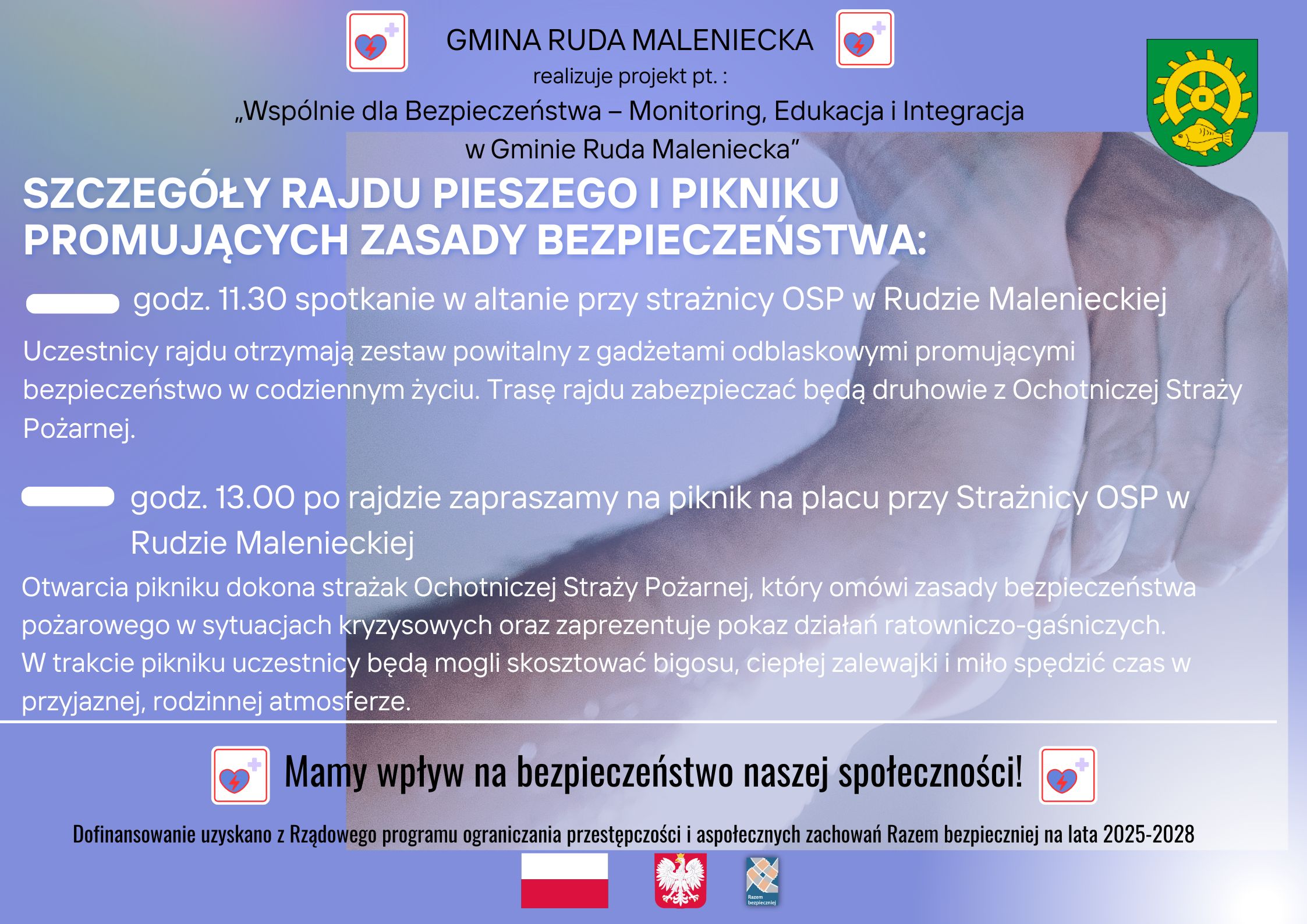 Plakat informacyjny Gminy Ruda Maleniecka o wydarzeniu w ramach projektu „Wspólnie dla Bezpieczeństwa – Monitoring, Edukacja i Integracja w Gminie Ruda Maleniecka”. Tytuł: Szczegóły rajdu pieszego i pikniku promujących zasady bezpieczeństwa. Informacje: godzina 11.30 – spotkanie w altanie przy strażnicy OSP w Rudzie Malenieckiej, uczestnicy otrzymają zestaw powitalny z gadżetami odblaskowymi i wezmą udział w rajdzie zabezpieczanym przez druhów OSP. O godzinie 13.00 – po rajdzie piknik na placu przy strażnicy OSP w Rudzie Malenieckiej. Strażak OSP omówi zasady bezpieczeństwa pożarowego i zaprezentuje pokaz działań ratowniczo-gaśniczych. Uczestnicy będą mogli skosztować bigosu i zupy oraz spędzić czas w rodzinnej atmosferze. Na dole napis: „Mamy wpływ na bezpieczeństwo naszej społeczności!”. Informacja o dofinansowaniu z Rządowego programu ograniczania przestępczości i aspołecznych zachowań „Razem bezpieczniej” na lata 2025–2028. Na plakacie znajdują się logotypy Gminy Ruda Maleniecka, programu oraz Polski.