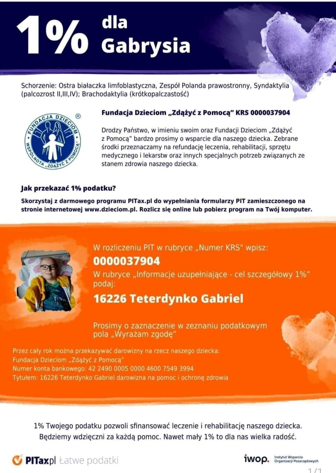 Fundacja dzieciom „Zdążyć z pomocą” W rozliczeniu PIT w rubryce „numer KRS” wpisz: 0000037904 W rubryce „informacje uzupełniające” – cel szczegółowy, podaj 16226 Teterydynko Gabriel