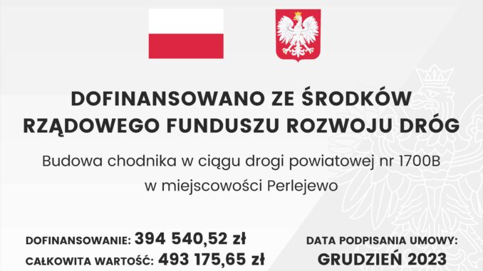 Baner z flagą Polski, herbem i tekstem dotyczącym lokalnego projektu inwestycyjnego. Tekst transkrypcji: DOFINANSOWANO ZE ŚRODKÓW RZĄDOWEGO FUNDUSZU ROZWOJU DRÓG Budowa chodnika w ciągu drogi powiatowej nr 1700B w miejscowości Perlejewo DOFINANSOWANIE: 394 540,52 zł CAŁKOWITA WARTOŚĆ: 493 175,65 zł DATA PODPISANIA UMOWY: GRUDZIEŃ 2023