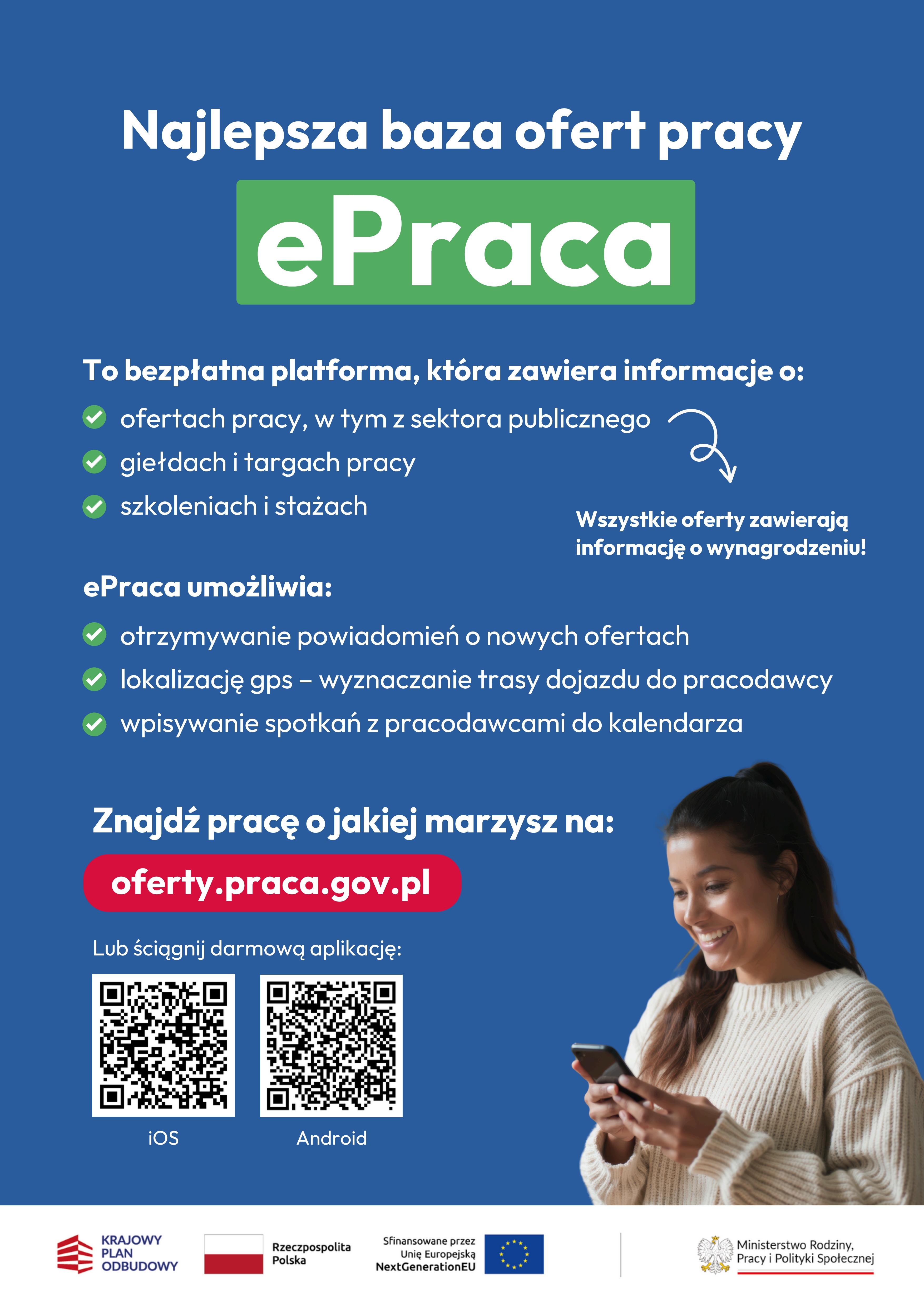 Plakat zawiera informacje na temat portalu ePraca. Na niebieskim tle widzimy informacje w postaci tekstu, kody qr do pobrania aplikacji, adres strony oferty.praca.gov.pl, wizerunek uśmiechniętej kobiety w beżowym swetrze trzymającej w dłoniach smartphone. W dolnej części plakatu loga projektu - Krajowy Plan Odbudowy, flaga Polska - Rzeczpospolita Polska, symbol ue - sfinansowane przez unię europejską, godło Polski - logo MRPIPS.