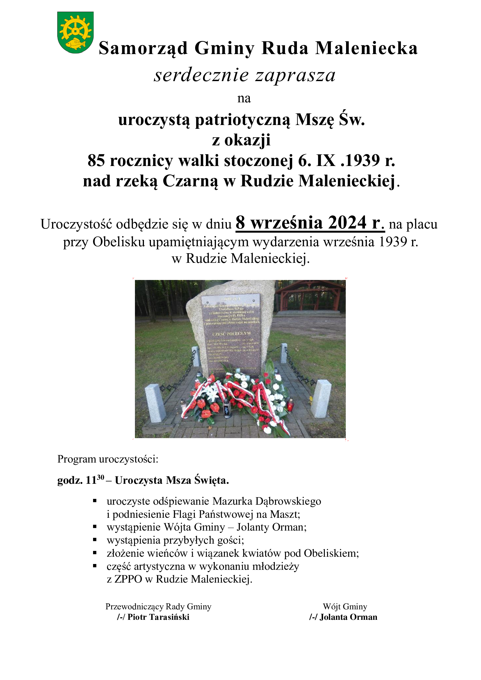 Plakat przedstawia treść zaproszenia na uroczystość patriotyczną dotyczącą obchodów 85 rocznicy walki stoczonej nad rzeką Czarną Konecką w Rudzie Malenieckiej w dniu 6 września 1939r. Uroczysta Msza odbędzie się na placu przy Obelisku upamiętniającym wydarzenia września 1939r. w dniu 8 września 2024r. o godz. 11.30. Program uroczystości przewiduje: godz. 1130 – Uroczysta Msza Święta, odśpiewanie Mazurka Dąbrowskiego i podniesienie Flagi Państwowej na Maszt, wystąpienie Wójta Gminy – Jolanty Orman, wystąpienie przybyłych gości, złożenie wieńców i wiązanek kwiatów, część artystyczną w wykonaniu młodzieży z Zespołu Publicznych Placówek Oświatowych w Rudzie Malenieckiej Uroczystość zorganizowana przez Samorząd Gminy Ruda Maleniecka. Na plakacie zdjęcie Obelisku.