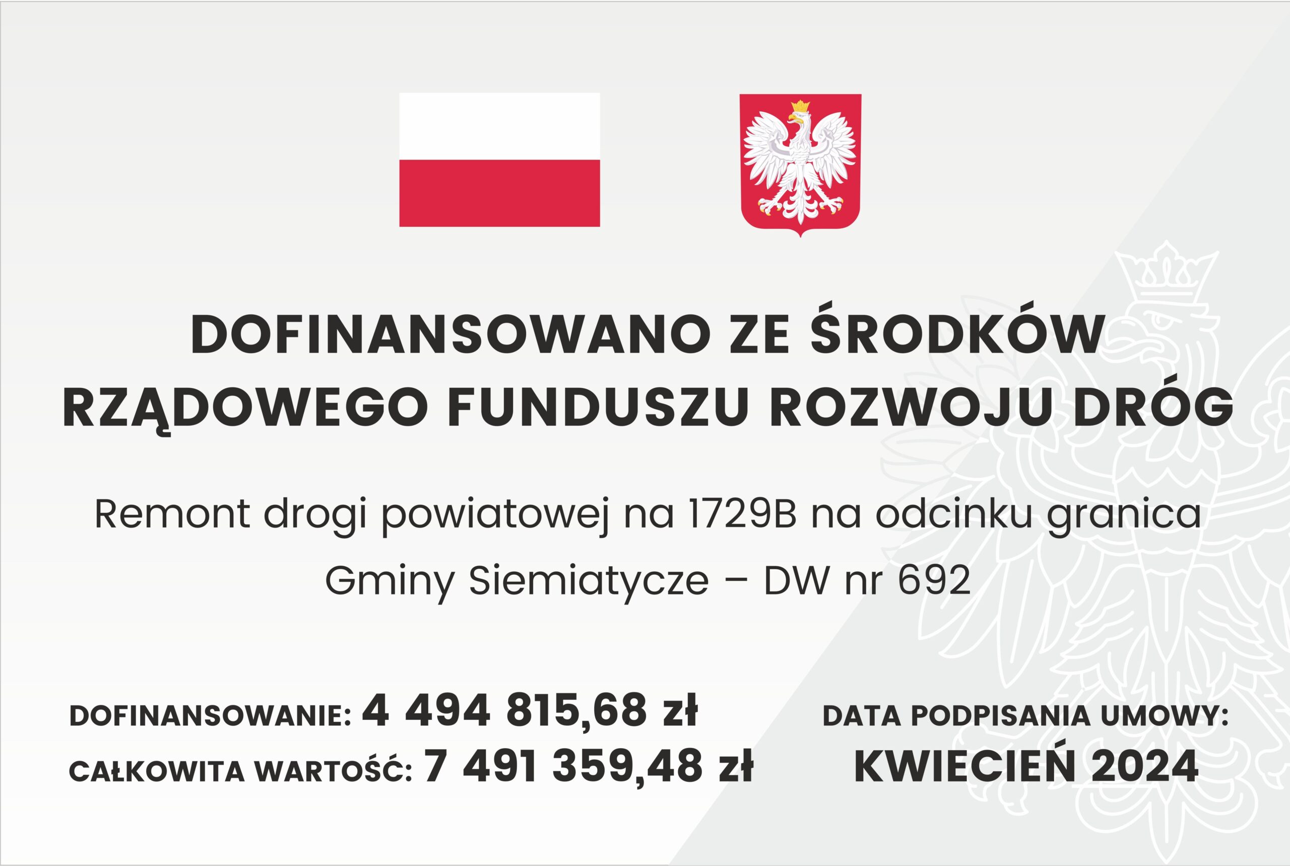 Baner z flagą Polski, herbem i tekstem dotyczącym lokalnego projektu inwestycyjnego. Tekst transkrypcji: DOFINANSOWANO ZE ŚRODKÓW RZĄDOWEGO FUNDUSZU ROZWOJU DRÓG Remont drogi powiatowej na 1729B na odcinku granica Gminy Siemiatycze – DW nr 692 DOFINANSOWANIE: 4 494 815,68 zł CAŁKOWITA WARTOŚĆ: 7 491 359,48 zł DATA PODPISANIA UMOWY: KWIECIEŃ 2024