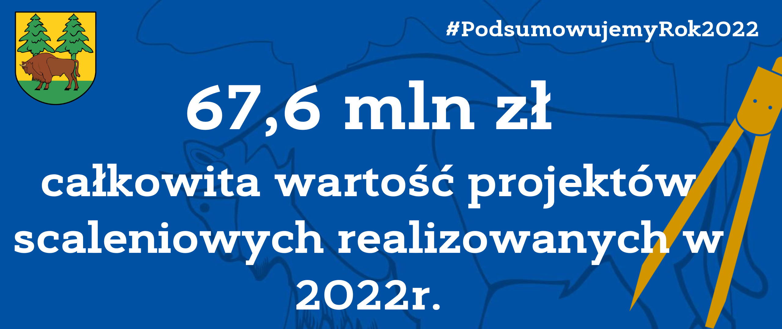 Na niebieskim tle napis: 67,6 mln zł całkowita wartość projektów scaleniowych realizowanych w 2022 r., u góry strony herb powiatu - na żółto-zielonym tle żubr i dwa świerki