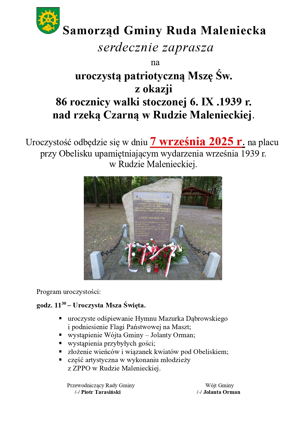  Plakat przedstawia treść zaproszenia na uroczystość patriotyczną dotyczącą obchodów 86 rocznicy walki stoczonej nad rzeką Czarną Konecką w Rudzie Malenieckiej w dniu 6 września 1939r. Uroczysta Msza odbędzie się na placu przy Obelisku upamiętniającym wydarzenia września 1939r. w dniu 7 września 2025r. o godz. 11.30. Program uroczystości przewiduje: godz. 1130 – Uroczysta Msza Święta  Odśpiewanie Hymnu Mazurka Dąbrowskiego i podniesienie Flagi Państwowej na Maszt  wystąpienie Wójta Gminy – Jolanty Orman  wystąpienie przybyłych gości  złożenie wieńców i wiązanek kwiatów przed Obeliskiem  część artystyczną w wykonaniu młodzieży z Zespołu Publicznych Placówek Oświatowych w Rudzie Malenieckiej Uroczystość zorganizowana przez Samorząd Gminy Ruda Maleniecka. Na plakacie zdjęcie Obelisku. 