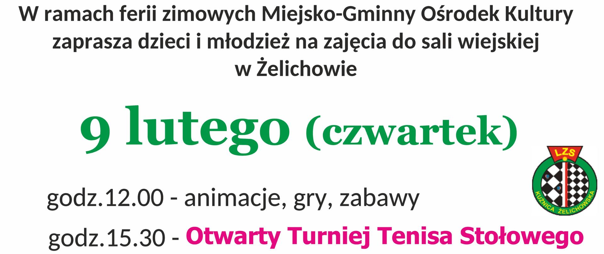 W ramach ferii zimowych Miejsko-Gminny Ośrodek Kultury
zaprasza dzieci i młodzież na zajęcia do sali wiejskiej
w Żelichowie
9 lutego (czwartek)
godz.12.00 - animacje, gry, zabawy
godz.15.30 - Otwarty Turniej Tenisa Stołowego
Stowarzyszenie LZS Kuźnica Żelichowska