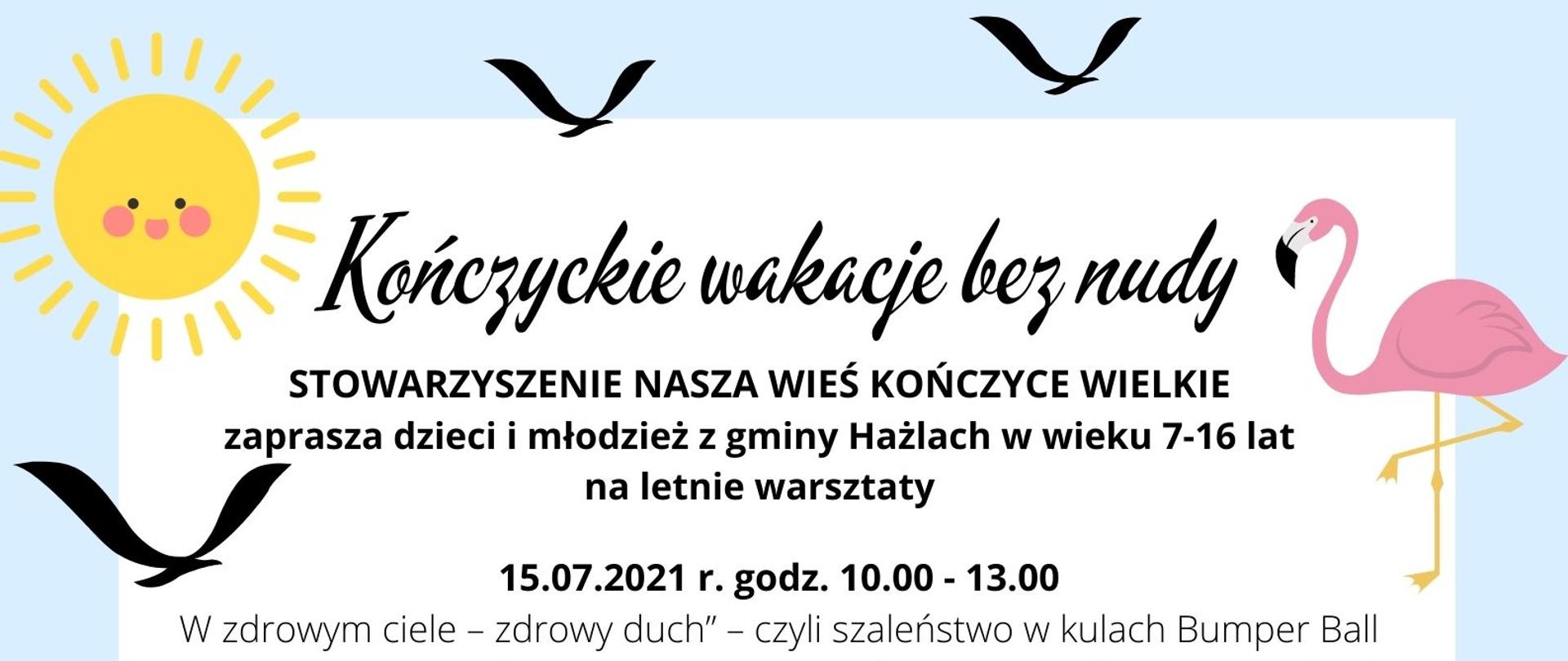 Plakat informujący, że Stowarzyszenie Nasza Wieś Kończyce Wielkie zaprasza dzieci i młodzież z gminy Hażlach w wieku 7-16 lat na letnie warsztaty. Zadanie współfinansowane ze środków otrzymanych od gminy Hażlach na realizację zadania publicznego pod tytułem „Kończyckie wakacje bez nudy”.
