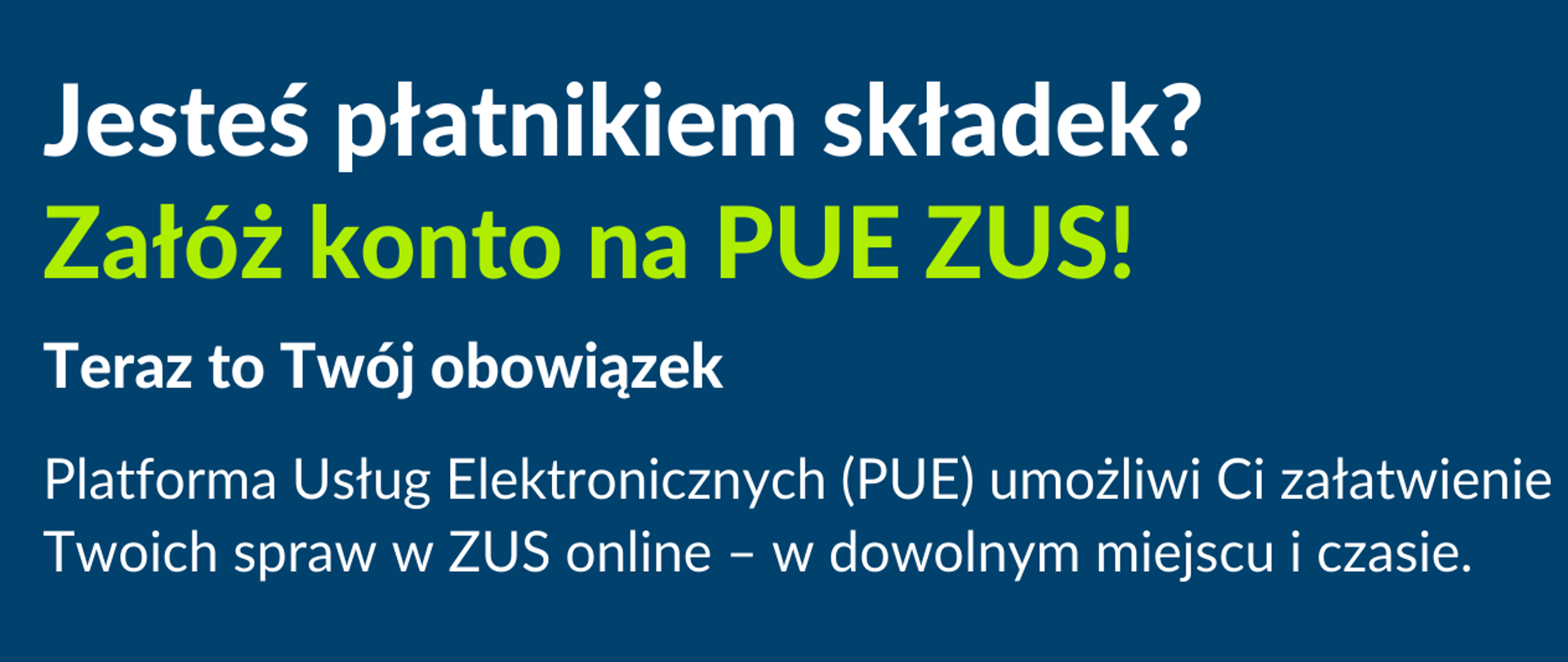plakat z tekstem: Jesteś płatnikiem składek? Załóż konto na PUE ZUS !
Zgodnie z przepisami od 1 stycznia 2023 r. każdy, kto jest płatnikiem składek ( m.in. osoba która płaci składki same za siebie ale też właściciel małej firmy, zatrudniających do 5 pracowników), ma ustawowy obowiązek posiadania profilu na Platformie Usług Elektronicznych (PUE) ZUS.
Jest to ważna informacja dla Naszych Klientów dlatego zwracam się do Państwa z prośbą o przekazanie jej pracownikom Uczelni i studentom.
