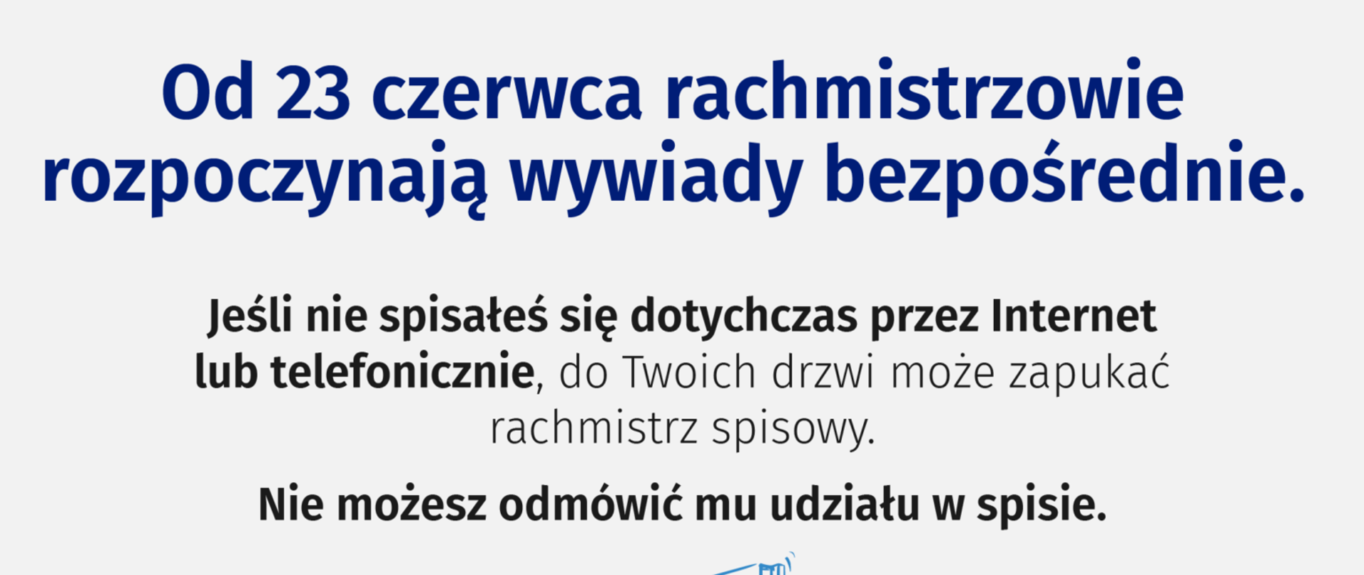 Na plakacie znajduje się napis „Od 23 czerwca rachmistrzowie rozpoczynają wywiady bezpośrednie. Jeżeli nie spisałeś się dotychczas przez Internet lub telefonicznie, do Twoich drzwi może zapukać rachmistrz spisowy. Nie możesz odmówić mu udziału w spisie. Więcej informacji na spis.gov.pl”. Poniżej znajduje się napis na otwartych drzwiach „Otwórz się na spis z rachmistrzem. Liczymy się DLA POLSKI!”