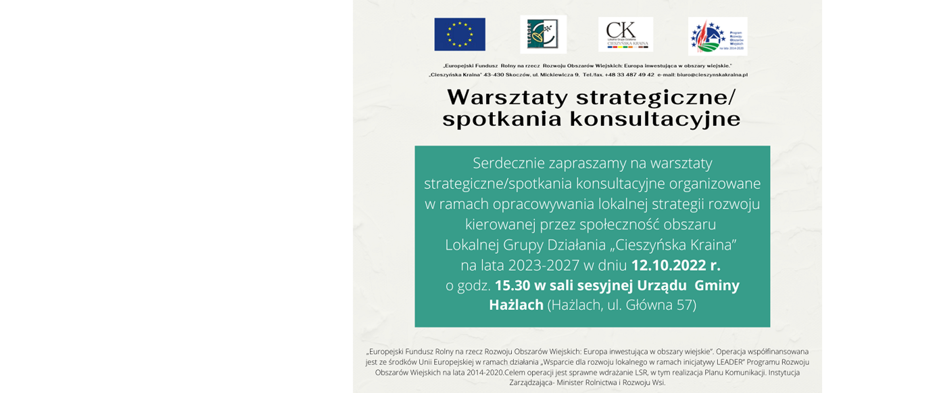Plakat informacyjny. Treść: Warsztaty strategiczne/spotkania konsultacyjne. Serdecznie zapraszamy na warsztaty strategiczne/spotkanie konsultacyjne organizowane w związku z opracowywaniem Lokalnej Strategii Rozwoju kierowanej przez społeczność obszaru Lokalnej Grupy Działania „Cieszyńska Kraina” na lata 2023-2027 w dniu 12 października 2022 r. o godzinie 15.30 w sali sesyjnej Urzędu Gminy Hażlach (Hażlach, ulica Główna 57).