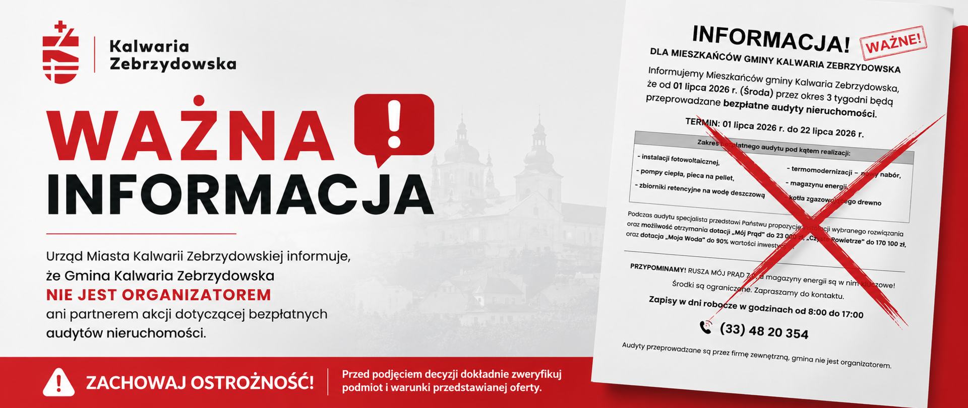 Grafika informacyjna Urzędu Miasta Kalwarii Zebrzydowskiej na białym tle z czerwono-czarną kolorystyką. W lewym górnym rogu znajduje się logo Gminy Kalwaria Zebrzydowska. Centralnie umieszczony jest duży napis „WAŻNA INFORMACJA” oraz komunikat, że Gmina Kalwaria Zebrzydowska nie jest organizatorem ani partnerem akcji dotyczącej bezpłatnych audytów nieruchomości. Po prawej stronie widoczna jest przykładowa ulotka dotycząca audytów przekreślona dużym czerwonym znakiem „X”, podkreślającym brak związku Gminy z prowadzoną akcją. W dolnej części grafiki znajduje się czerwony pasek z ostrzeżeniem: „ZACHOWAJ OSTROŻNOŚĆ! Przed podjęciem decyzji dokładnie zweryfikuj podmiot i warunki przedstawianej oferty.” W tle widoczna jest delikatna, jasnoszara panorama Kalwarii Zebrzydowskiej.