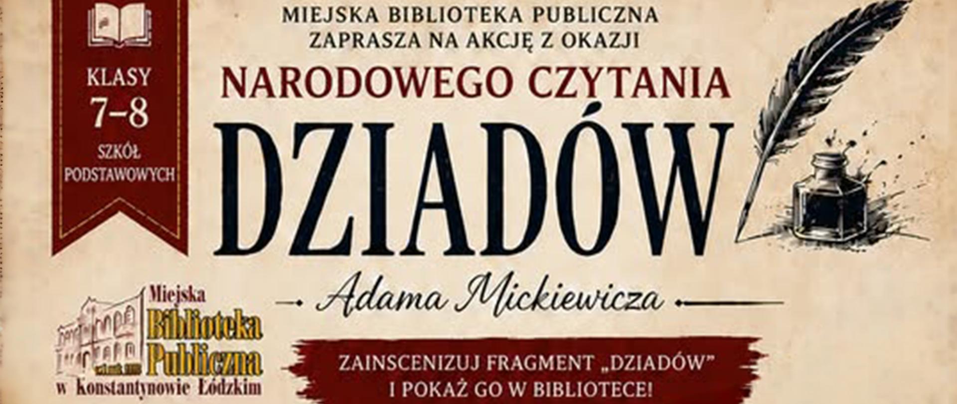Grafika promująca wydarzenie Miejskiej Biblioteki Publicznej w Konstantynowie Łódzkim. Stylizowana na stary pergamin grafika przedstawia ogłoszenie o narodowym czytaniu "Dziadów" Adama Mickiewicza. Na środku widnieje duży napis "Narodowe czytanie Dziadów" Adama Mickiewicza. Obok grafika przedstawiająca pióro oraz kałamarz. Pod spodem napis "zainscenizuj fragment "Dziadów" i pokaż go w bibliotece". W lewym górnym rogu zakładka z informacją, że ogłoszenie dotyczy uczniów 7 i 8 klas szkół podstawowych. W lewym dolnym rogu widnieje logo Miejskiej Biblioteki Publicznej w Konstantynowie Łódzkim. 