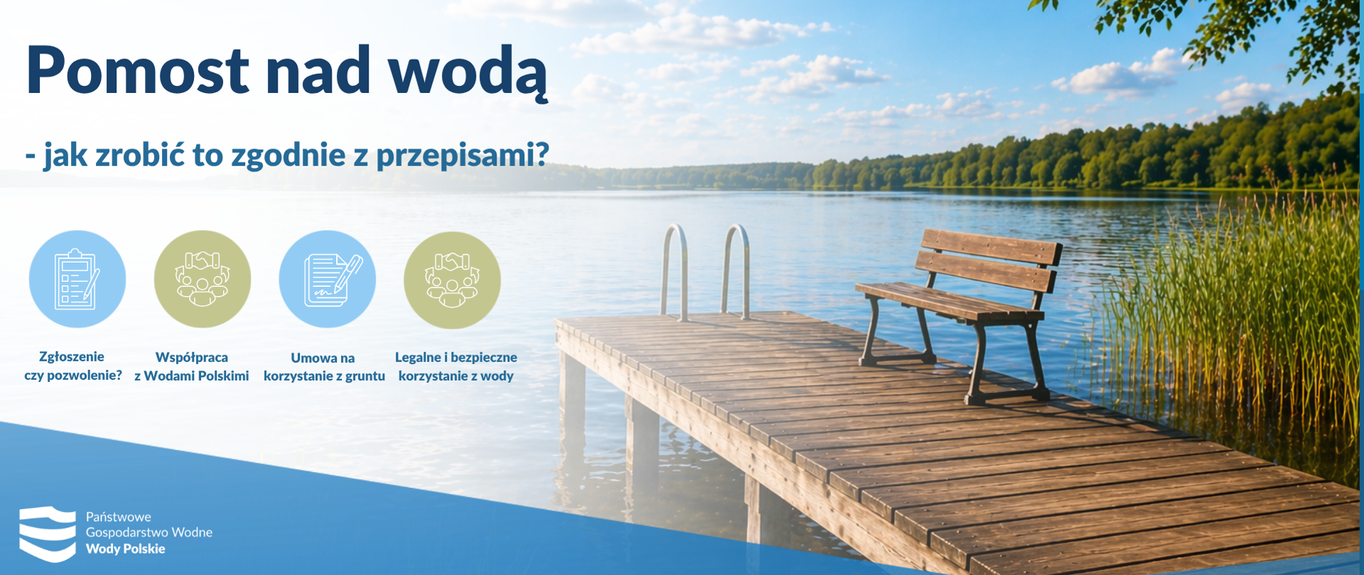 Na fotografii pomost na którym stoi ławka w oddali na drugim planie tereny zielone nad wodą. Treść Pomost nad wodą - jak zgodnie zrobić to z przepisami?
Wypunktowane: Zgłoszenie czy pozwolenie?
Współpraca z Wodami Polskimi
Umowa na korzystanie z gruntu
Legalne i bezpieczne korzystanie z wody
Na dole logo Państwowego Gospodarstwa Wodnego Wody Polskie