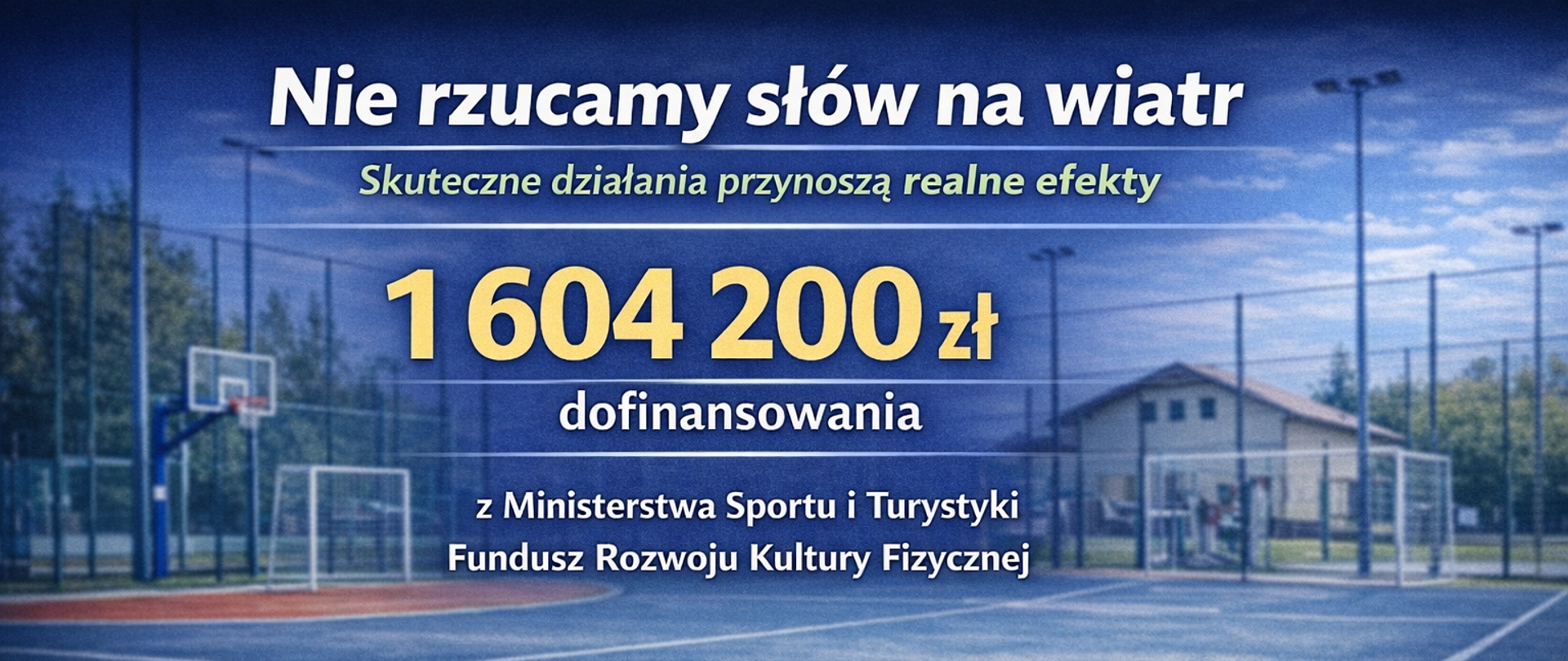 Grafika informacyjna przedstawiająca boisko sportowe typu Orlik w tle. Na grafice widnieje hasło „Nie rzucamy słów na wiatr” oraz podtytuł „Skuteczne działania przynoszą realne efekty”. Centralnie umieszczona jest duża kwota „1 604 200 zł dofinansowania” z informacją, że środki pochodzą z Ministerstwa Sportu i Turystyki oraz Funduszu Rozwoju Kultury Fizycznej. W prawym dolnym rogu znajduje się logo Kalwarii Zebrzydowskiej. Grafika utrzymana w niebiesko zielonej kolorystyce, o charakterze oficjalnym i informacyjnym.