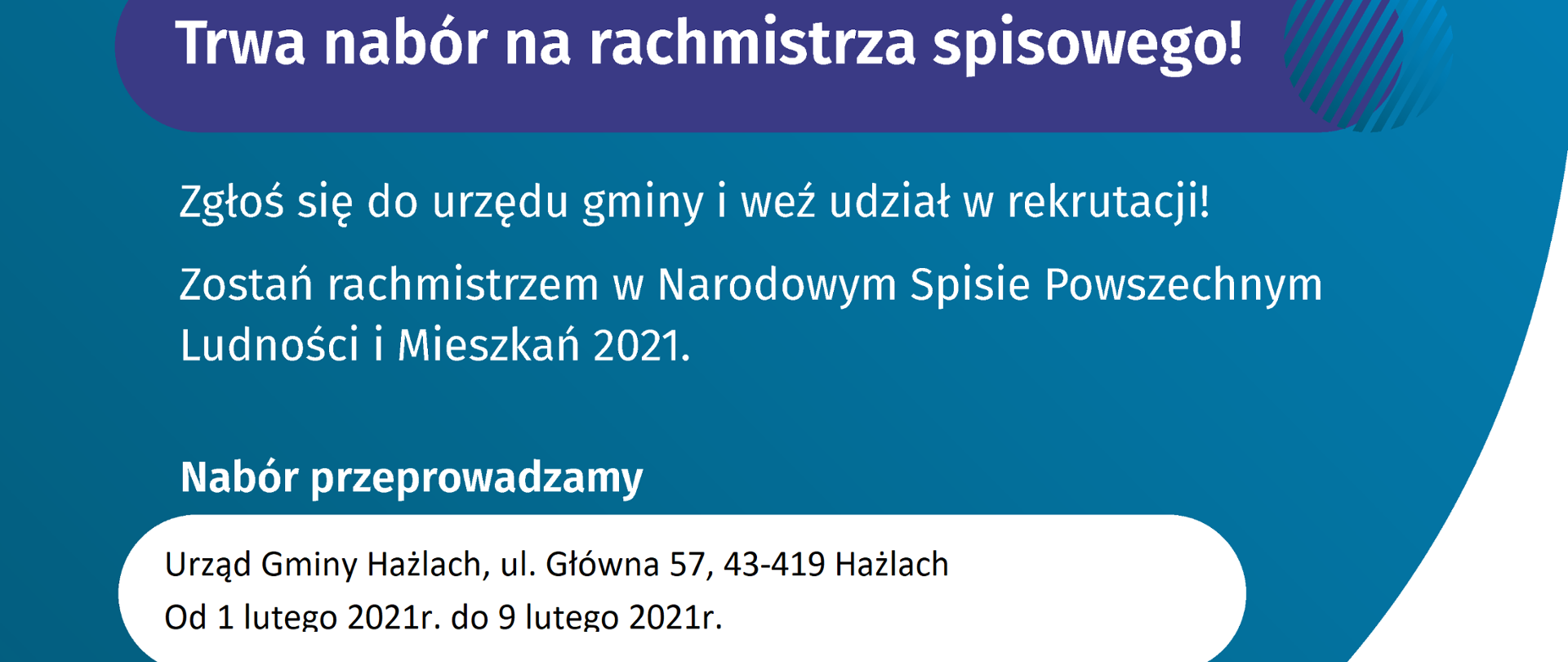 Plakat z naboru rachmistrzów na którym na górze znajduje się napis Tacy ludzie jak Ty zdarzają się raz na dziesięć lat!. Poniżej znajduje się kobieta i mężczyzna. Poniżej znajduj się napis Trwa nabór na rachmistrza spisowego! Zgłoś się do urzędu gminy i weź udział w rekrutacji! Zostań rachmistrzem w Narodowym Spisie Powszechnym Ludności i Mieszkań 2021r. Nabór przeprowadzamy Urząd Gminy Hażlach, ul. Główna 57, 43-419 Hażlach. Od 1 lutego 2021r. do 9 lutego 2021r. Szczegółowe informacje znajdziesz na stronie spis.gov.pl