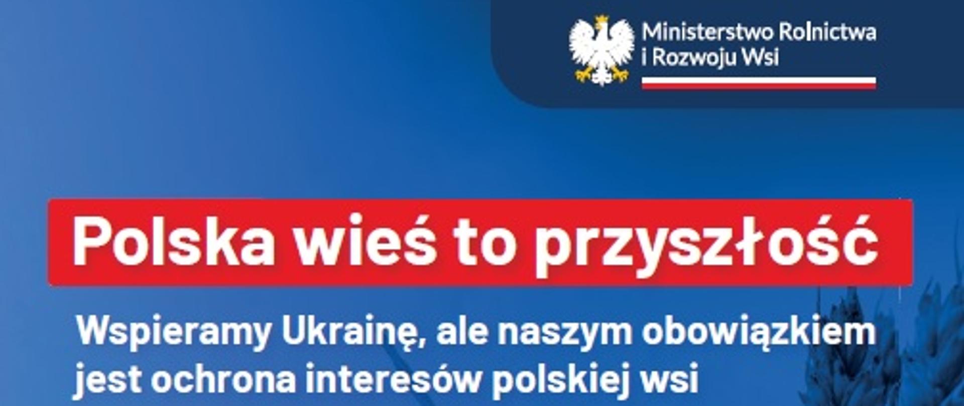 Wspieramy Ukrainę, ale naszym obowiązkiem jest ochrona interesów polskiej wsi.
Zdecydowaliśmy o zakazie przywożenia od 15 kwietnia do 30 czerwca do Polski z Ukrainy m.in.:
zboża,
mięsa drobiowego,
jaj,
mleka i przetworów mlecznych,
wołowiny i cielęciny, wieprzowiny, koziny,
produktów pszczelich,
cukru,
suszu paszowego.
Wprowadzimy powszechny skup zboża
Minimalna cena skupu zboża będzie wynosić 1400 zł za tonę pszenicy.
Będziemy kontynuować dopłaty do nawozów
Wystąpimy do Komisji Europejskiej o zgodę na dopłaty do nawozów na zasadach podobnych do poprzedniego naboru.
Na konta rolników wpłynęło wówczas około 3 mld zł.
Zwiększymy dopłaty do paliwa rolniczego
Wystąpimy do Komisji Europejskiej o zgodę na zwiększenie dopłaty do paliwa rolniczego do poziomu 2 zł/l