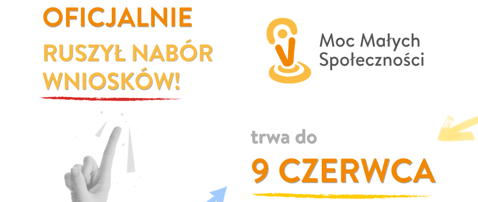 Na grafice znajduje się informacja o rozpoczęciu naboru wniosków w ramach programu „Moc Małych Społeczności”. Po lewej stronie widnieje tekst: „OFICJALNIE RUSZYŁ NABÓR WNIOSKÓW!” w kolorach pomarańczowym i żółtym. Pod nim znajduje się grafika dłoni wskazującej palcem do góry. Po prawej stronie znajduje się logo programu – pomarańczowy symbol lokalizacji z wpisanym wykrzyknikiem – oraz nazwa: „Moc Małych Społeczności”. Poniżej, w centralnej części, widnieje napis: „trwa do 9 CZERWCA”, gdzie „9 CZERWCA” jest wyróżnione dużą pomarańczową czcionką. Całość utrzymana jest w jasnej kolorystyce z elementami graficznymi w odcieniach pomarańczu, żółci i błękitu.