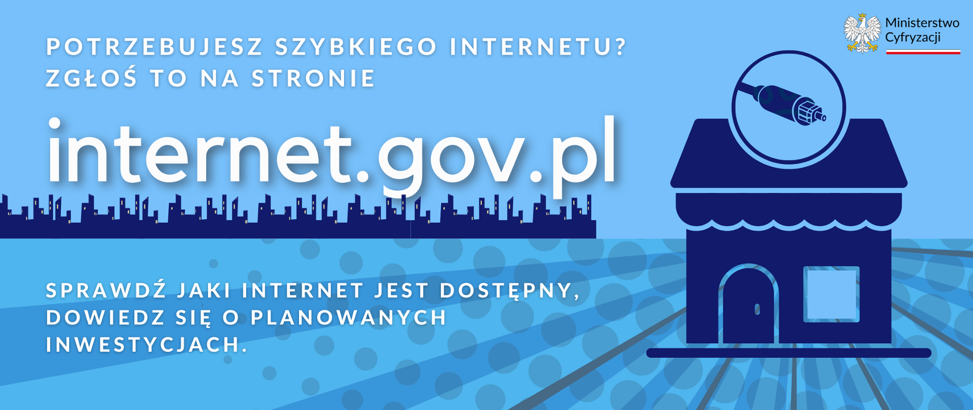 Prosty obrazek domu z jednym oknem i drzwiami, nad nim w okręgu złącze kabla światłowodowego. Na horyzoncie zarys miasta. Obok tekst: Potrzebujesz szybkiego internetu? Zgłoś to na stronie internet.gov.pl. Sprawdź jaki internet jest dostępny, dowiedz się o planowanych inwestycjach. W rogu logo Ministerstwa Cyfryzacji.