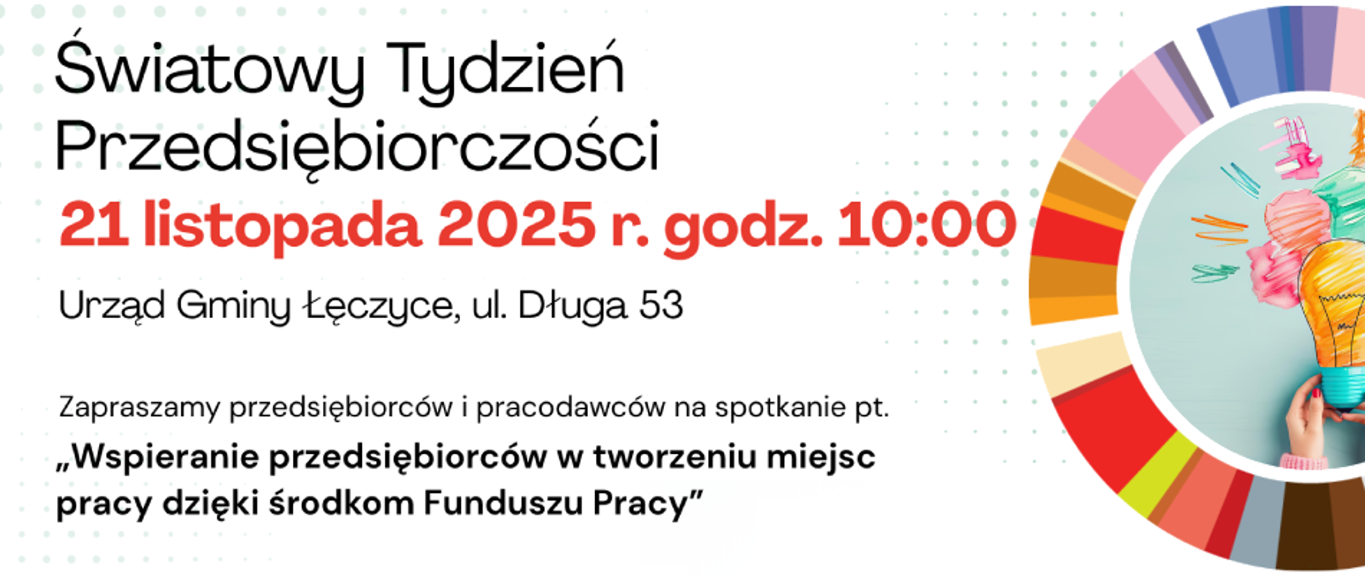 Światowy Tydzień Przedsiębiorczości 21 listopada 2025 r. godz. 10:00 Urząd Gminy Łęczyce, ul. Długa 53. Zapraszamy przedsiębiorców i pracodawców na spotkanie pt. Wspieranie przedsiębiorców w tworzeniu miejsc pracy dzięki środkom Funduszu Pracy.