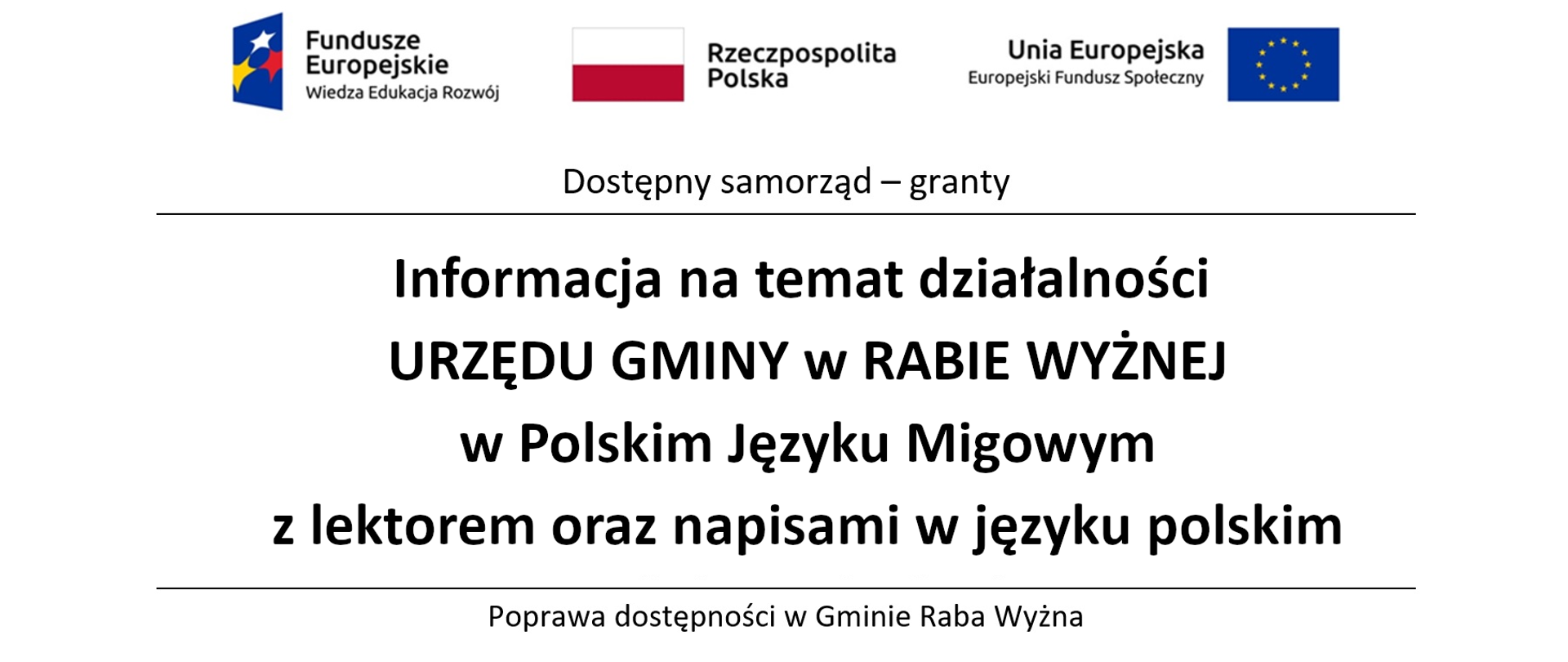 W górnej części logo Funduszy Europejskich Wiedza Edukacja Rozwój, następnie flaga i napis Rzeczpospolita Polska, następnie logo i napis Unia Europejska Europejski Fundusz Społeczny. Pod spodem napis Dostępny samorząd - granty. Poniżej napis Informacja na temat działalności Urzędu Gminy w Rabie Wyżnej w Polskim Języku Migowym z lektorem oraz napisami w języku polskim. Poniżej logo PFRON oraz herb Gminy Raba Wyżna