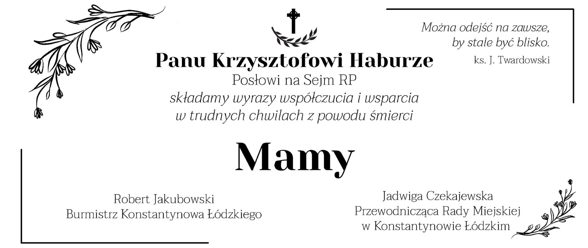 Nekrolog, treść: Panu Krzysztofowi Haburze, Posłowi na Sejm RP, składamy wyrazy współczucia i wsparcia w trudnych chwilach z powodu śmierci Mamy. Robert Jakubowski Burmistrz Konstantynowa Łódzkiego, Jadwiga Czekajewska
Przewodnicząca Rady Miejskiej w Konstantynowie Łódzkim. 