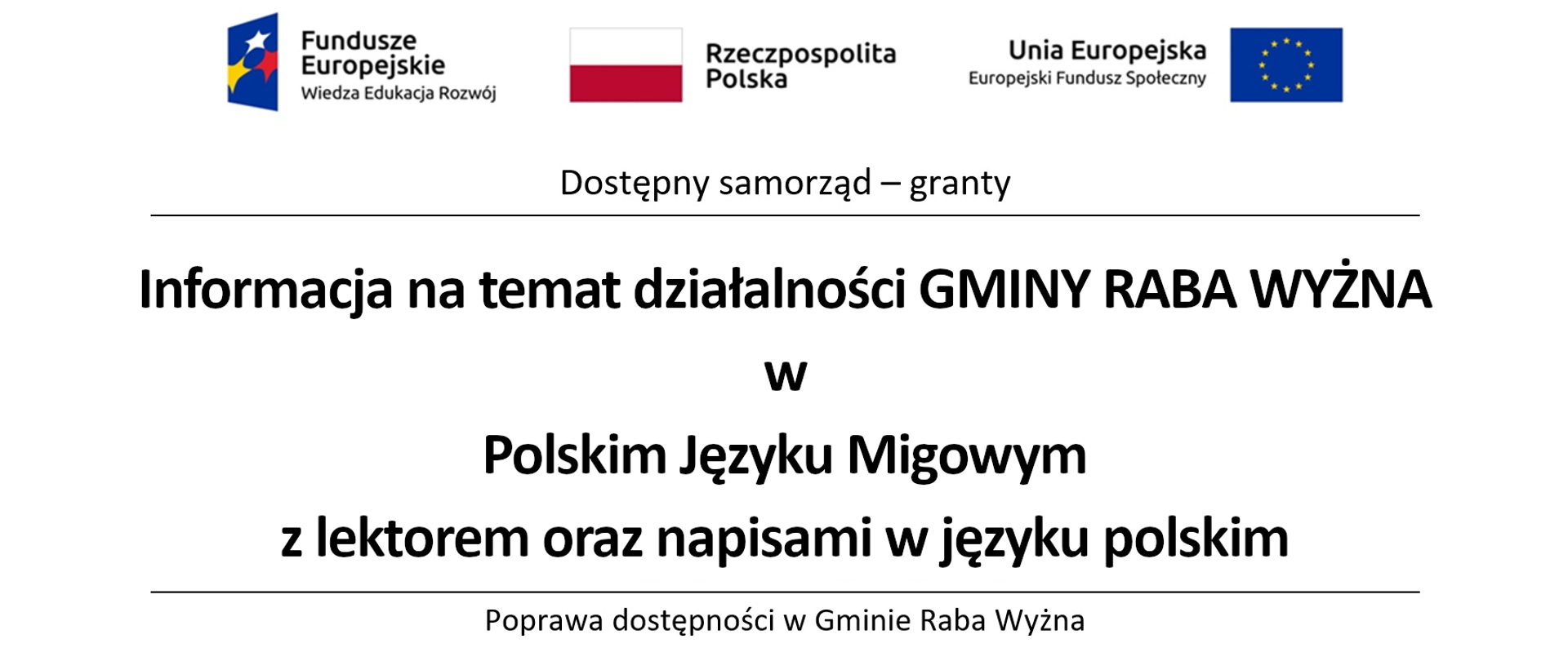 W górnej części logo Funduszy Europejskich Wiedza Edukacja Rozwój, następnie flaga i napis Rzeczpospolita Polska, następnie logo i napis Unia Europejska Europejski Fundusz Społeczny. Pod spodem napis Dostępny samorząd - granty. Poniżej napis Informacja na temat działalności Gminy Raba Wyżna w Polskim Języku Migowym z lektorem oraz napisami w języku polskim. Poniżej logo PFRON oraz herb Gminy Raba Wyżna