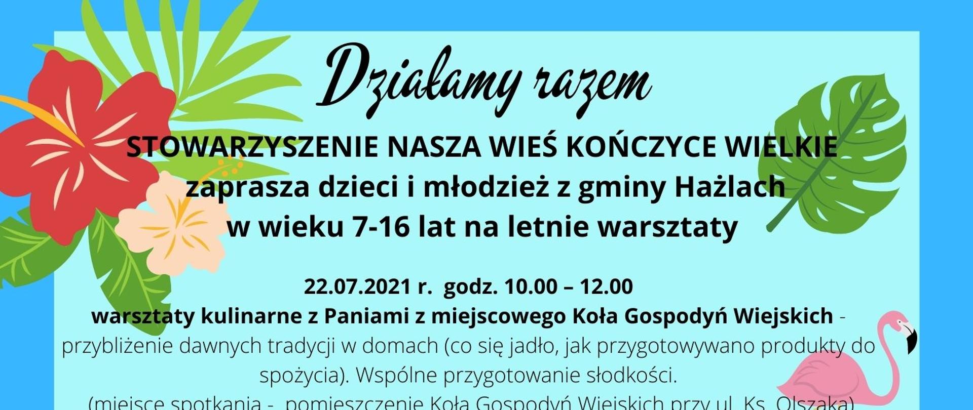 Plakat informujący, że Stowarzyszenie Nasza Wieś Kończyce Wielkie zaprasza dzieci i młodzież z gminy Hażlach w wieku 7-16 lat na letnie warsztaty. Zadanie sfinansowane ze środków Programu „Działaj lokalnie” Polsko-Amerykańskiej Fundacji Wolności realizowanego przez Akademię Rozwoju Filantropii w Polsce i Stowarzyszenie Cieszyńskiej Młodzieży Twórczej. 