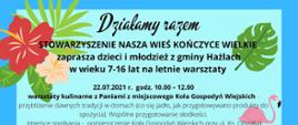 Plakat informujący, że Stowarzyszenie Nasza Wieś Kończyce Wielkie zaprasza dzieci i młodzież z gminy Hażlach w wieku 7-16 lat na letnie warsztaty. Zadanie sfinansowane ze środków Programu „Działaj lokalnie” Polsko-Amerykańskiej Fundacji Wolności realizowanego przez Akademię Rozwoju Filantropii w Polsce i Stowarzyszenie Cieszyńskiej Młodzieży Twórczej. 