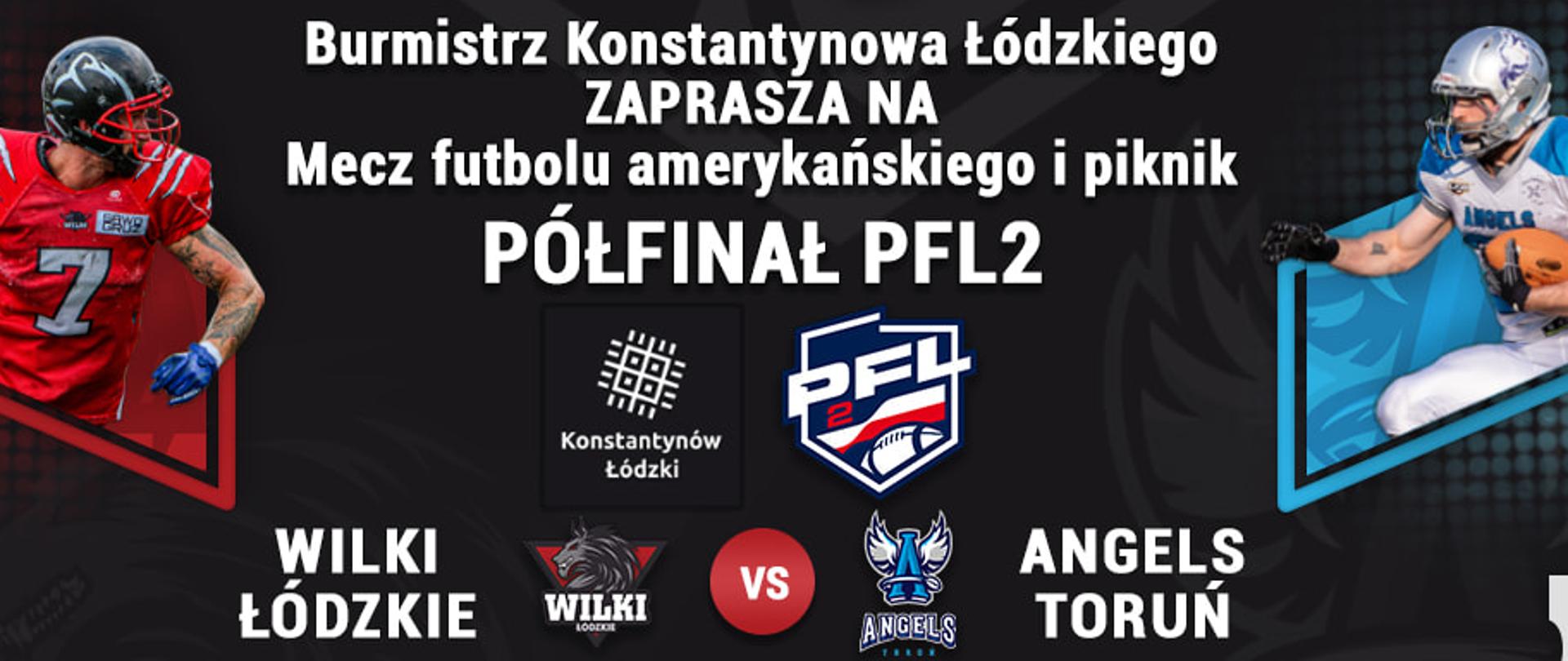 Burmistrz Konstantynowa Łódzkiego zaprasza na mecz futbolu amerykańskiego i piknik. Półfinał PFL2, Wilki Łódzkie, Angels Toruń. Plakat wydarzenia. Czarne tło, z lewej i z prawej strony zawodnicy w strojach futbolowych. Logotypy PFL, Konstantynów łódzki. Wstęp wolny.