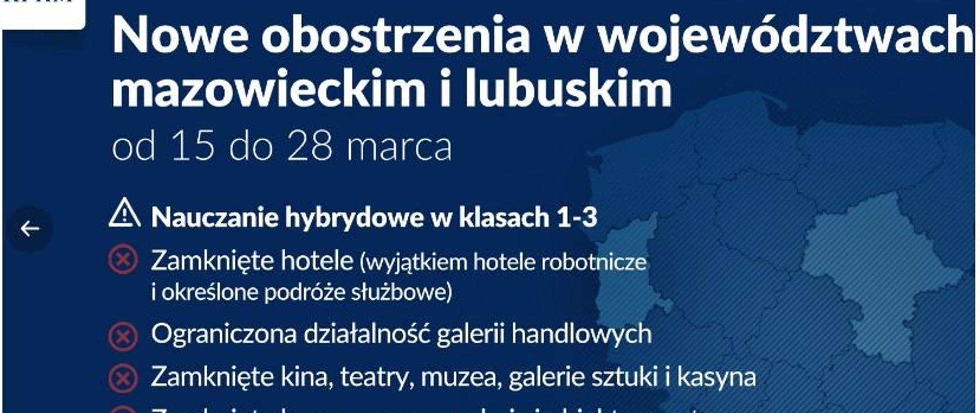 Białe litery na niebieskim tle: Nowe obostrzenia w województwach mazowieckim i lubuskim od 15 do 20 marca. Nauczanie hybrydowe w klasach 1-3. Zamknięte hotele, ograniczona działalność galerii handlowych, zamknięte kina, teatry, muzea, galerie sztuki i kasyna, zamknięte baseny, sauny, solaria i obiekty sportowe