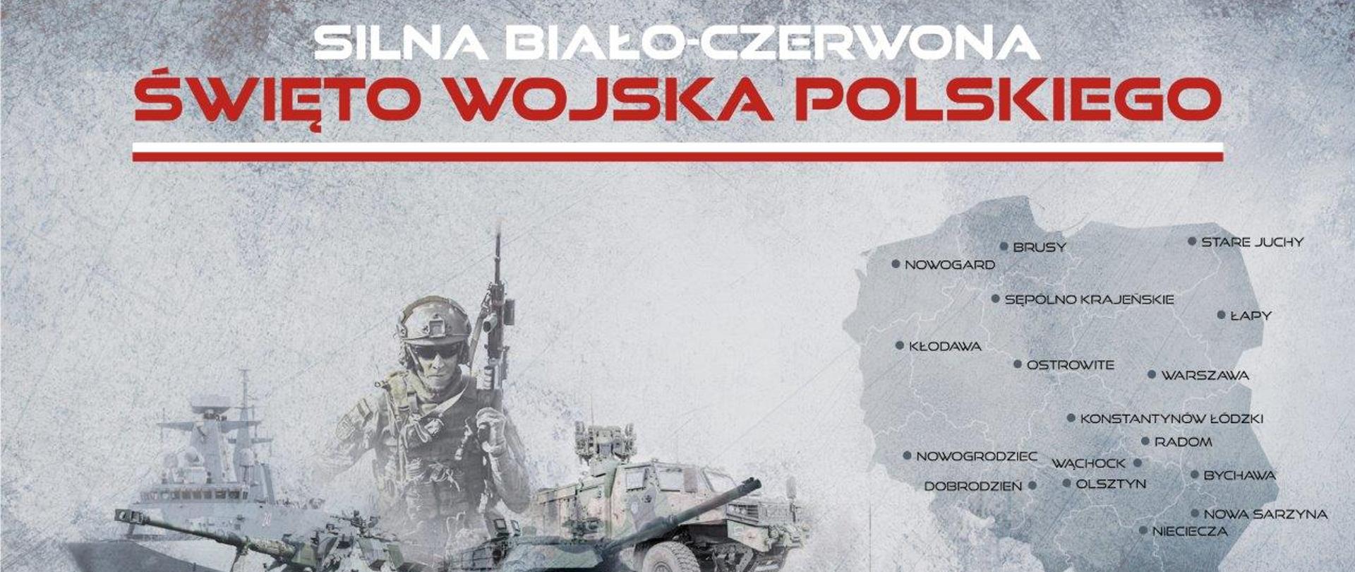 Grafika w kolorze szarym. Na górze napis w kolorze biało-czerwonym "Silna biało-czerwona, Święto Wojska Polskiego" Po prawej stronie znajduje się mapa polski w kolorze szarym, zaś po lewej zdjęcia sprzętu wojskowego oraz żołnierz.