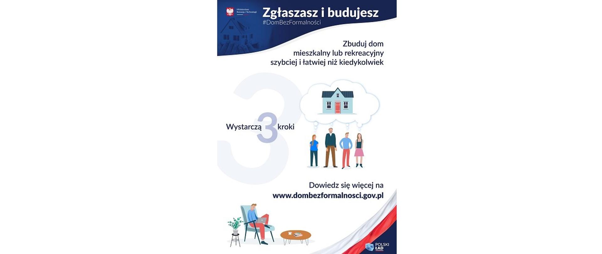 Dom bez formalności: zgłaszasz i budujesz. Zbuduj dom mieszkalny i rekreacyjny szybciej niż kiedykolwiek. Wystarczą 3 kroki. Dowiedz się więcej na www.dombezformalnosci.gov.pl
