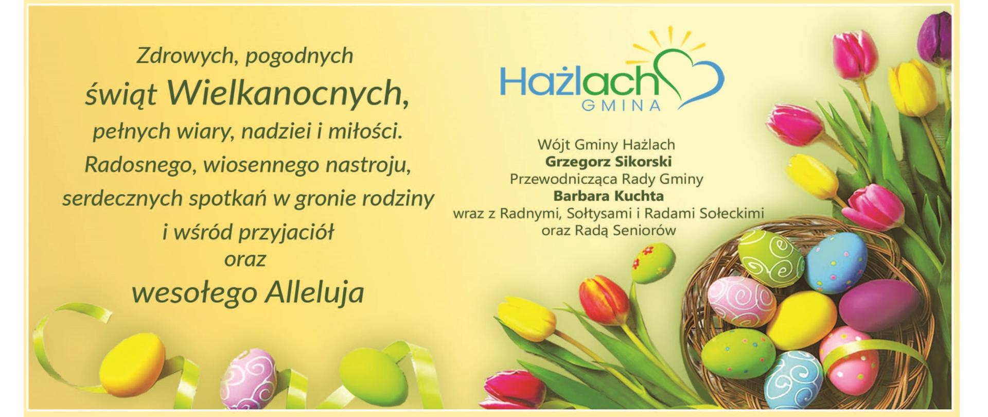 Wielkanocne życzenia. Zdrowych, pogodnych Świąt Wielkanocnych, pełnych wiary, nadziei i miłości. Radosnego, wiosennego nastroju, serdecznych spotkań w gronie rodziny i wśród przyjaciół oraz wesołego Alleluja życzą Wójt Gminy Hażlach Grzegorz Sikorski, Przewodnicząca Rady Gminy Barbara Kuchta wraz z Radnymi, Sołtysami i Radami Sołeckimi oraz Radą Seniorów