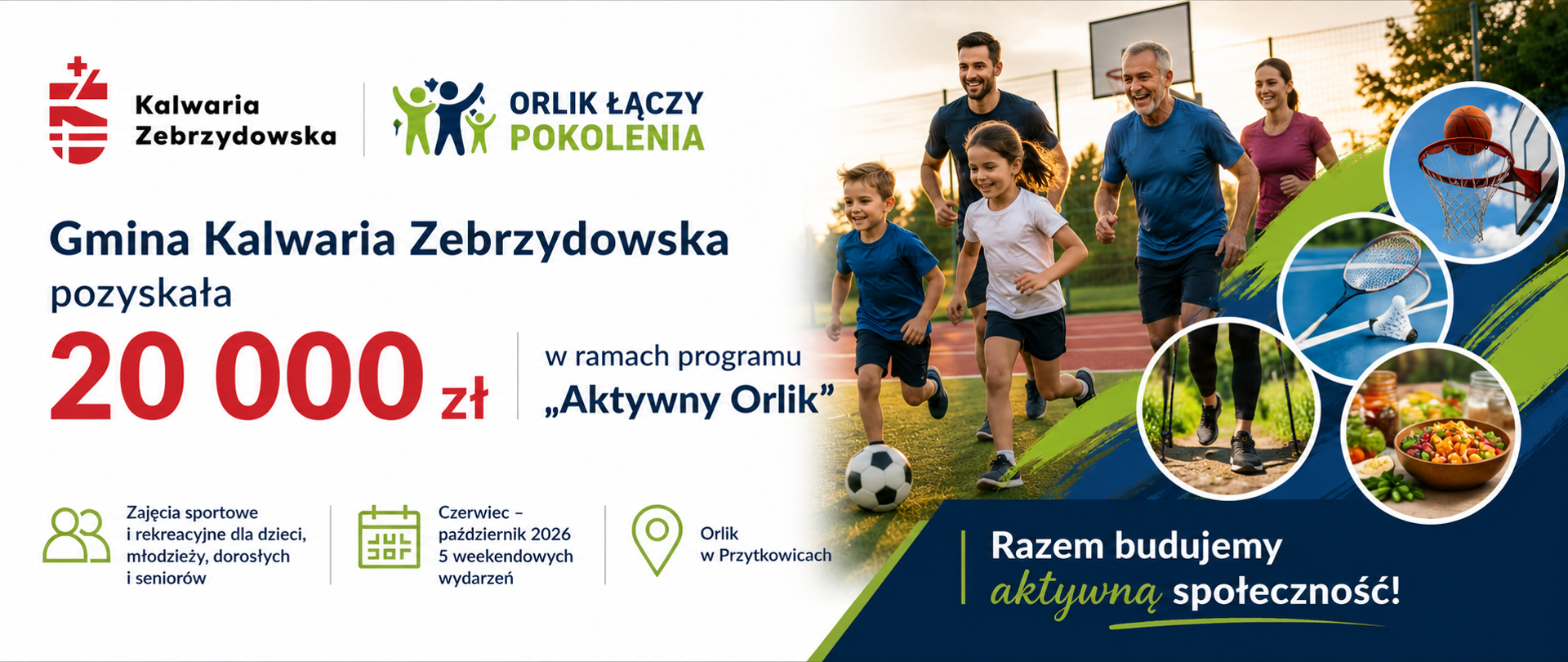 Grafika promująca pozyskanie dofinansowania przez Gminę Kalwaria Zebrzydowska w ramach programu „Aktywny Orlik”. Po lewej stronie znajduje się logo Gminy Kalwaria Zebrzydowska oraz programu „Orlik Łączy Pokolenia”, a poniżej duży czerwony napis informujący o kwocie dofinansowania: „20 000 zł”. Obok widnieje informacja o realizacji projektu w ramach programu „Aktywny Orlik”. W dolnej części grafiki umieszczono ikony i krótkie informacje dotyczące zajęć sportowych i rekreacyjnych dla dzieci, młodzieży, dorosłych i seniorów, terminu realizacji od czerwca do października 2026 roku oraz lokalizacji wydarzeń na Orliku w Przytkowicach. Po prawej stronie widoczna jest rodzina aktywnie spędzająca czas na boisku sportowym podczas biegu i gry w piłkę. Dodatkowo umieszczono okrągłe zdjęcia symbolizujące różne aktywności sportowe i zdrowy styl życia: koszykówkę, badminton, nordic walking oraz zdrowe odżywianie. Na dole grafiki znajduje się hasło: „Razem budujemy aktywną społeczność!”.
