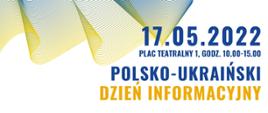 Plakat koloru białego. W lewym górnym rogu pofalowana flaga Ukrainy. Po prawej informacje o Polsko- Ukraińskim dniu informacyjnym, data 17.05.2022 Plac Teatralny 1, godzina 10.00-15.00.