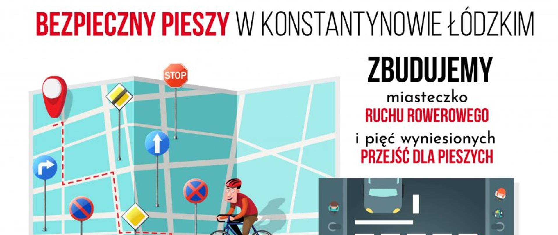 Grafika przedstawia rowerzystę na papierowej mapie z znakami. Nad mapą widać napis BEZPIECZNY PIESZY W KONSTANTYNOWIE ŁÓDZKIM. Po prawo zaś widnieje czarno-czerwony napis ZBUDUJEMY miasteczko RUCHU ROWEROWEGO
i pięć wyniesionych PRZEJŚĆ DLA PIESZYCH. Pod nim widać grafikę przejścia dla pieszych z dziećmi. Po lewo na dole widnieje logo Konstantynowa Łódzkiego. 