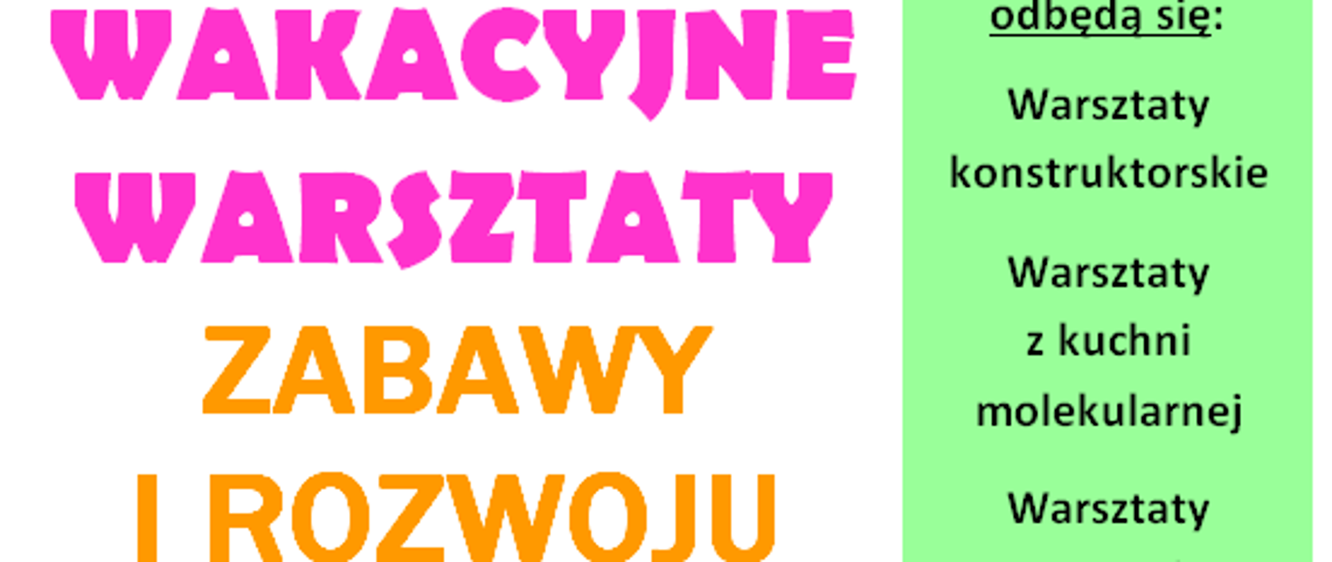 Kolby labolatoryjne z kolorowymi płynami. Pod nimi napis: WAKACYJNE WARSZTATY ZABAWY I ROZWOJU 12 – 16 lipca 2021r. w godz. 10 - 13. Zapraszamy dzieci w wieku 7 – 11 lat. Liczba miejsc ograniczona. Zapisy pod nr telefonu: 29 757 12 54 wew. 20
lub 503 371 908. W ramach zajęć odbędą się: Warsztaty konstruktorskie, Warsztaty
z kuchni molekularnej, Warsztaty tworzenia małych zabawek.
Ponadto: Gry, zabawy tematyczne i animacje