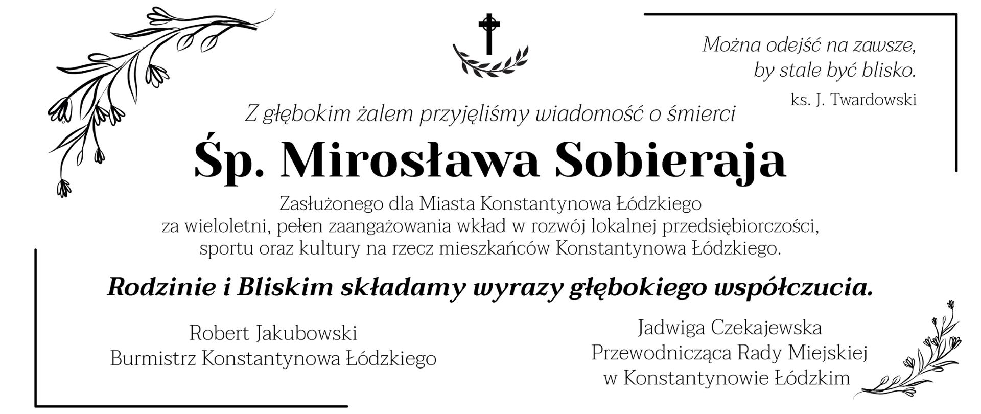 Z głębokim żalem przyjęliśmy wiadomość o śmierci śp. Mirosława Sobieraja - Zasłużonego dla Miasta Konstantynowa Łódzkiego za wieloletni, pełen zaangażowania wkład w rozwój lokalnej przedsiębiorczości, sportu oraz kultury na rzecz mieszkańców Konstantynowa Łódzkiego. Rodzinie i Bliskim składamy wyrazy głębokiego współczucia. Robert Jakubowski - Burmistrz Konstantynowa Łódzkiego. Jadwiga Czekajewska - Przewodnicząca Rady Miejskiej w Konstantynowie Łódzkim.
