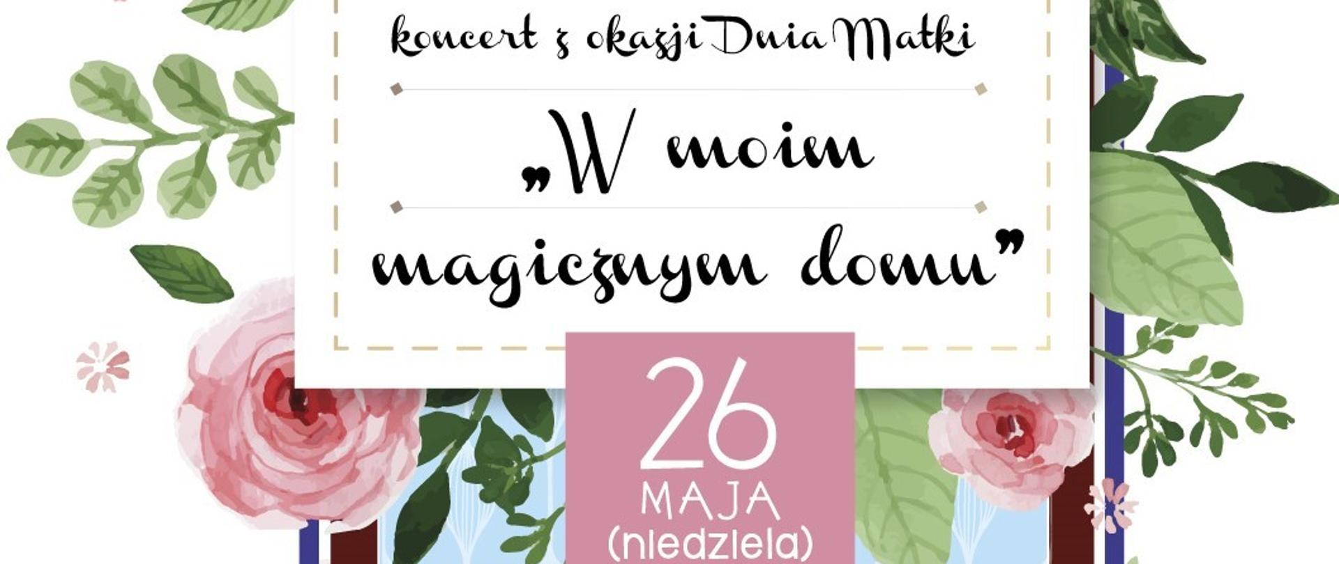 Zdjęcia przedstawia plakat na białym tle kwiaty róże oraz napis w ramce: Koncert z okazji Dnia Matki ,,W moim magicznym domu" 26 maj niedziela