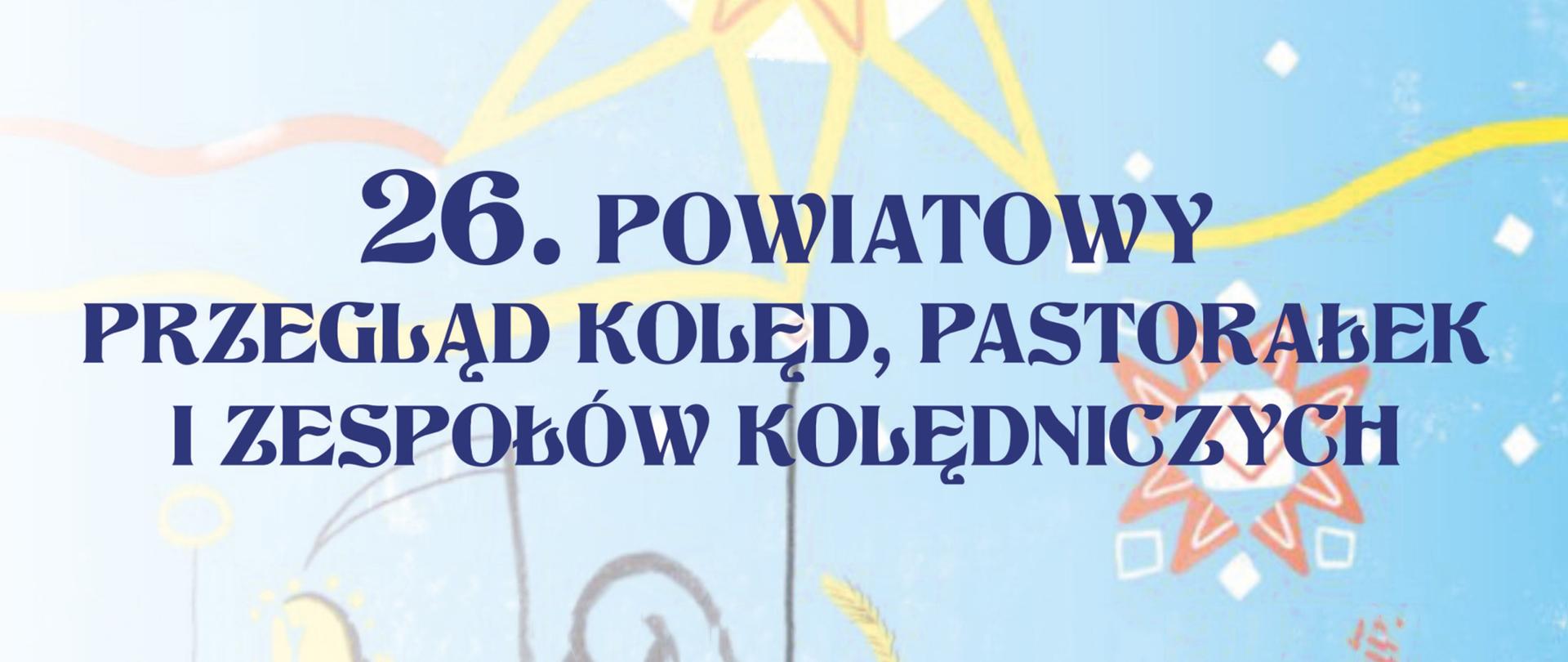 Grafika będąca fragmentem plakatu informującego o 26. Powiatowym Przeglądzie Kolęd, Pastorałek i Zespołów Kolędniczych. Na jasnoniebieskim tle z motywami świątecznymi znajduje się duży, granatowy napis z nazwą wydarzenia.