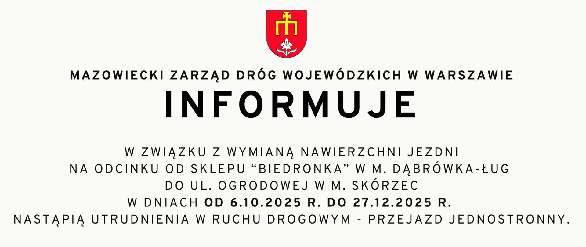INFORMACJA
W związku z wymianą nawierzchni jezdni
na odcinku od sklepu “biedronka” w m. Dąbrówka-Ług
do ul. Ogrodowej m. Skórzec
w dniach od 6.10.2025 r. do 27.12.2025 r.
nastąpią utrudnienia w ruchu drogowym - przejazd jednostronny.