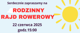 Na jasnoniebieskim tle od góry znajduje się następującą treść: Serdecznie zapraszamy na Rodzinny Rajd Rowerowy, 22 czerwca 2025, godzina 15:00. W prawym górnym rogu znajduje się grafika żółtego słońca.